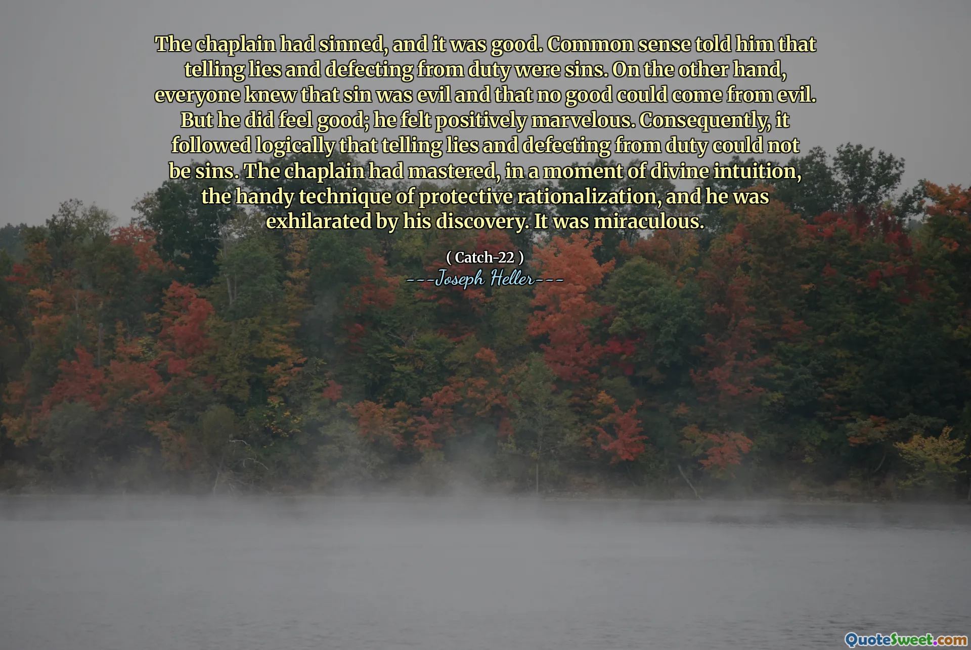 Капеллан согрешил, и это было хорошо. Здравый смысл сказал ему, что рассказать ложь и дефицит от долга были грехами. С другой стороны, все знали, что грех был злым, и что ни одна польза не может исходить от зла. Но он чувствовал себя хорошо; Он чувствовал себя положительно изумительно. Следовательно, следовало логически, что рассказ лжи и дефицит от долга не могут быть грехами. Капеллан освоил в момент божественной интуиции, удобную технику защитной рационализации, и он был взволнован своим открытием. Это было чудесным.