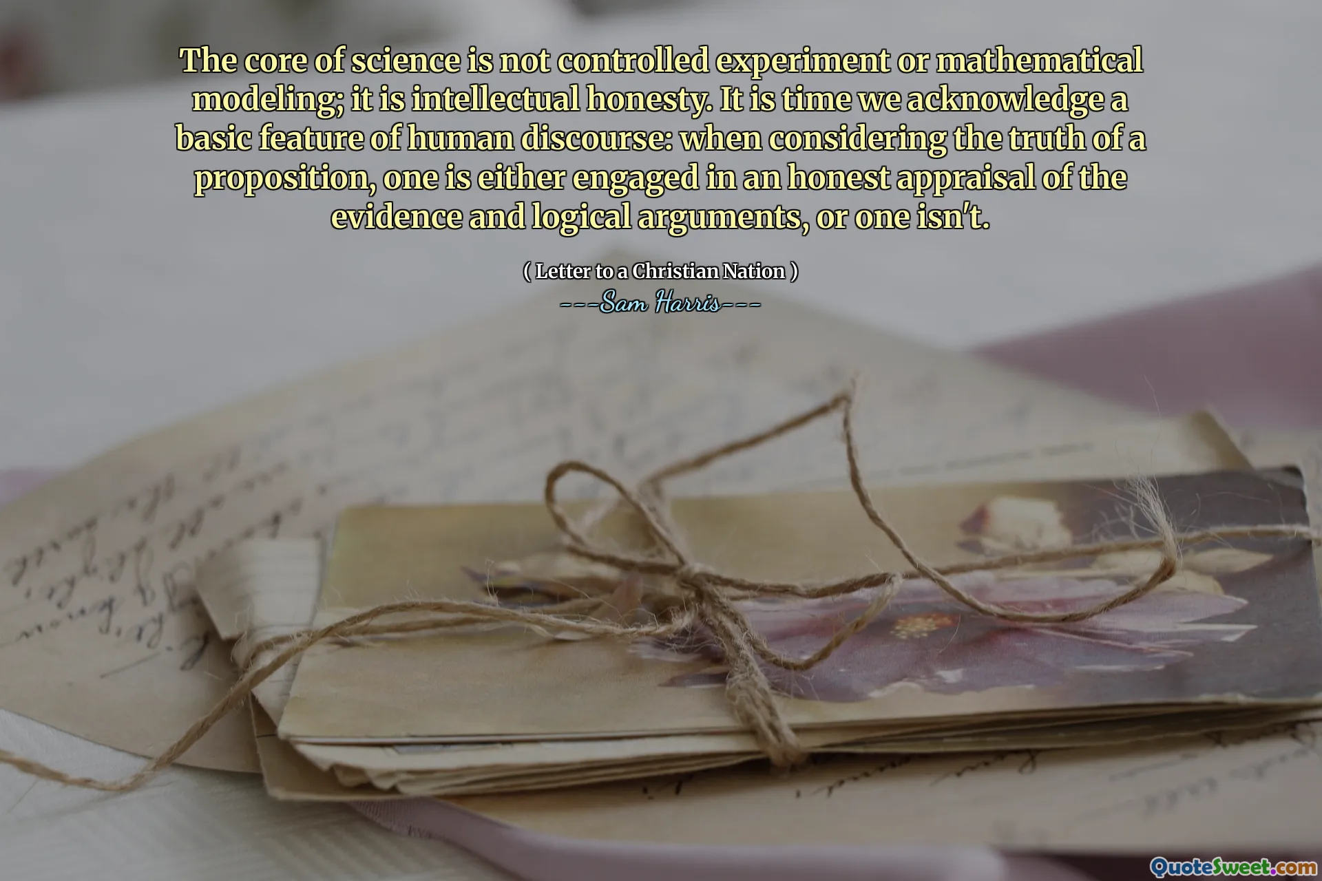 The core of science is not controlled experiment or mathematical modeling; it is intellectual honesty. It is time we acknowledge a basic feature of human discourse: when considering the truth of a proposition, one is either engaged in an honest appraisal of the evidence and logical arguments, or one isn't.