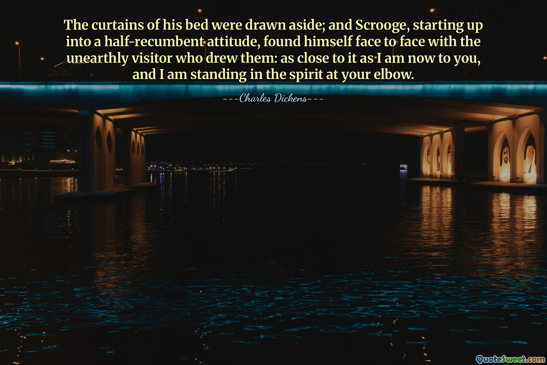 The curtains of his bed were drawn aside; and Scrooge, starting up into a half-recumbent attitude, found himself face to face with the unearthly visitor who drew them: as close to it as I am now to you, and I am standing in the spirit at your elbow.