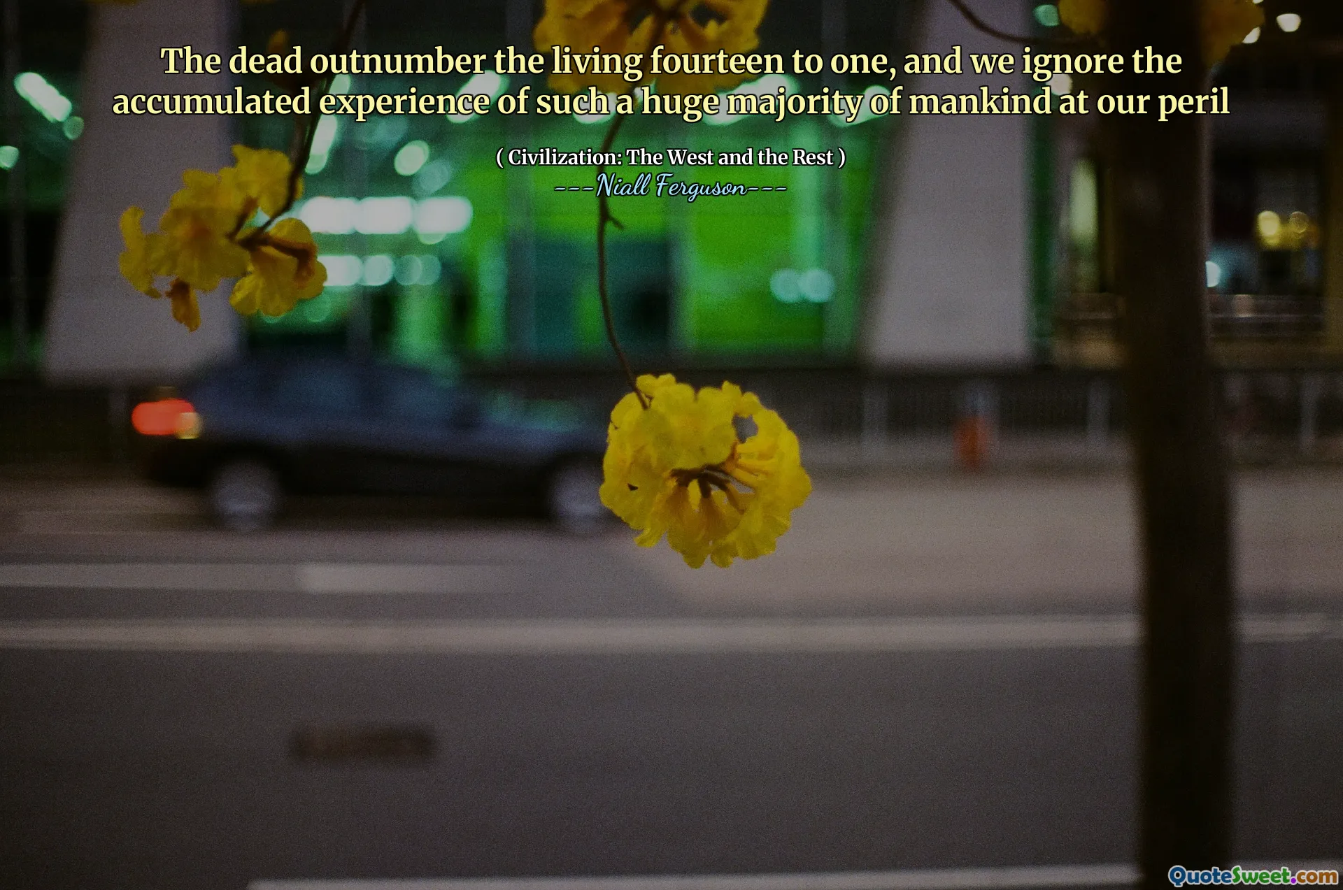 The dead outnumber the living fourteen to one, and we ignore the accumulated experience of such a huge majority of mankind at our peril