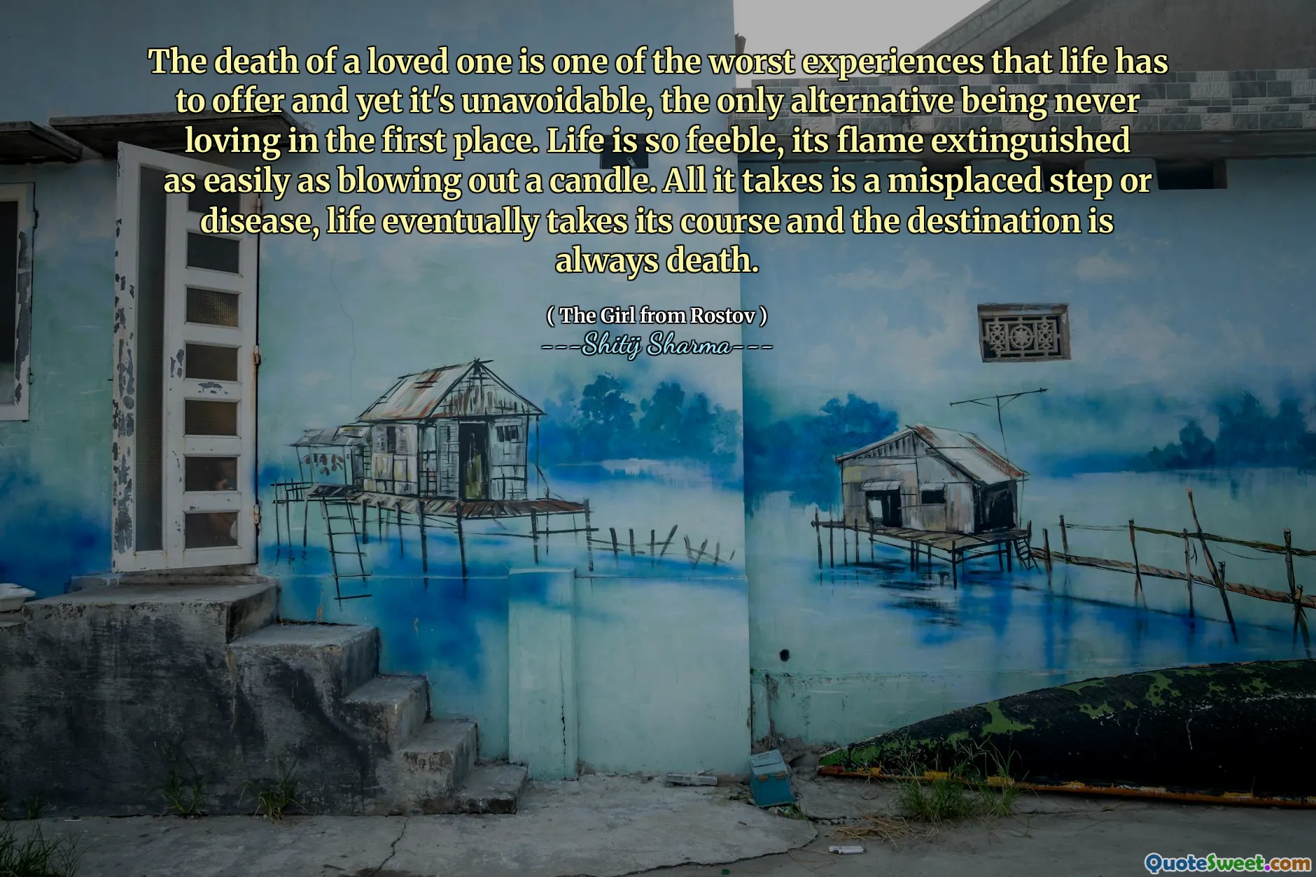 The death of a loved one is one of the worst experiences that life has to offer and yet it's unavoidable, the only alternative being never loving in the first place. Life is so feeble, its flame extinguished as easily as blowing out a candle. All it takes is a misplaced step or disease, life eventually takes its course and the destination is always death.