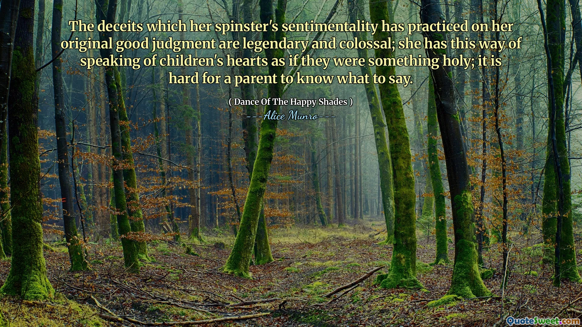 The deceits which her spinster's sentimentality has practiced on her original good judgment are legendary and colossal; she has this way of speaking of children's hearts as if they were something holy; it is hard for a parent to know what to say.