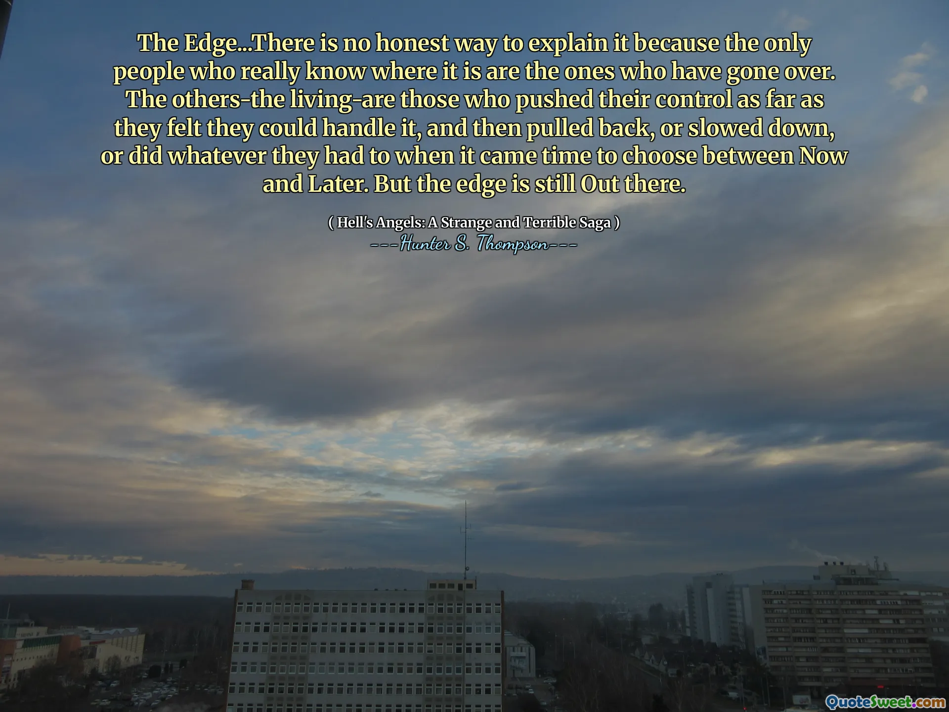 The Edge...There is no honest way to explain it because the only people who really know where it is are the ones who have gone over. The others-the living-are those who pushed their control as far as they felt they could handle it, and then pulled back, or slowed down, or did whatever they had to when it came time to choose between Now and Later. But the edge is still Out there.
