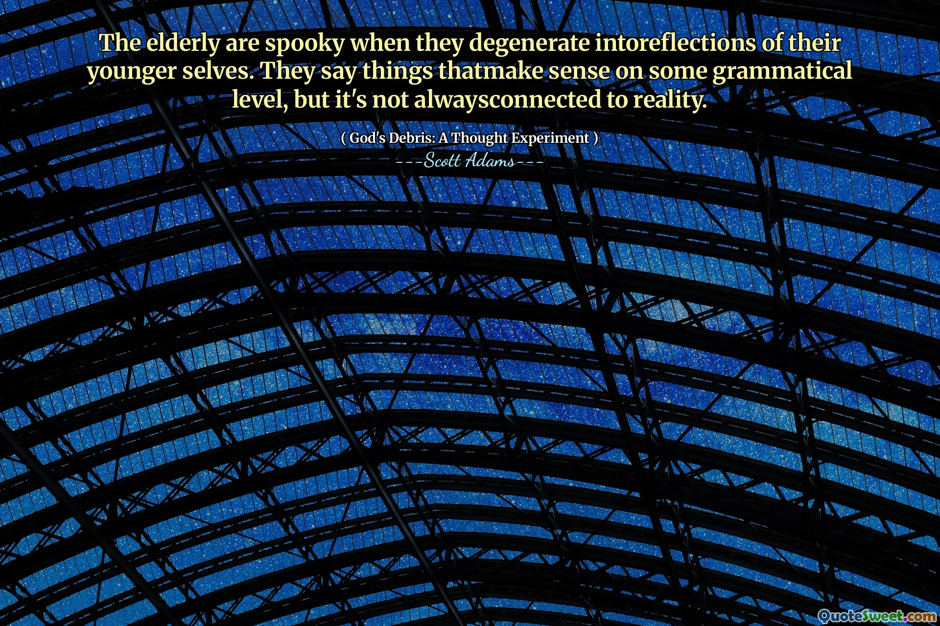 The elderly are spooky when they degenerate intoreflections of their younger selves. They say things thatmake sense on some grammatical level, but it's not alwaysconnected to reality.