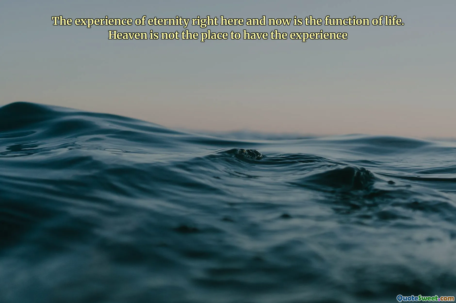 The experience of eternity right here and now is the function of life. Heaven is not the place to have the experience