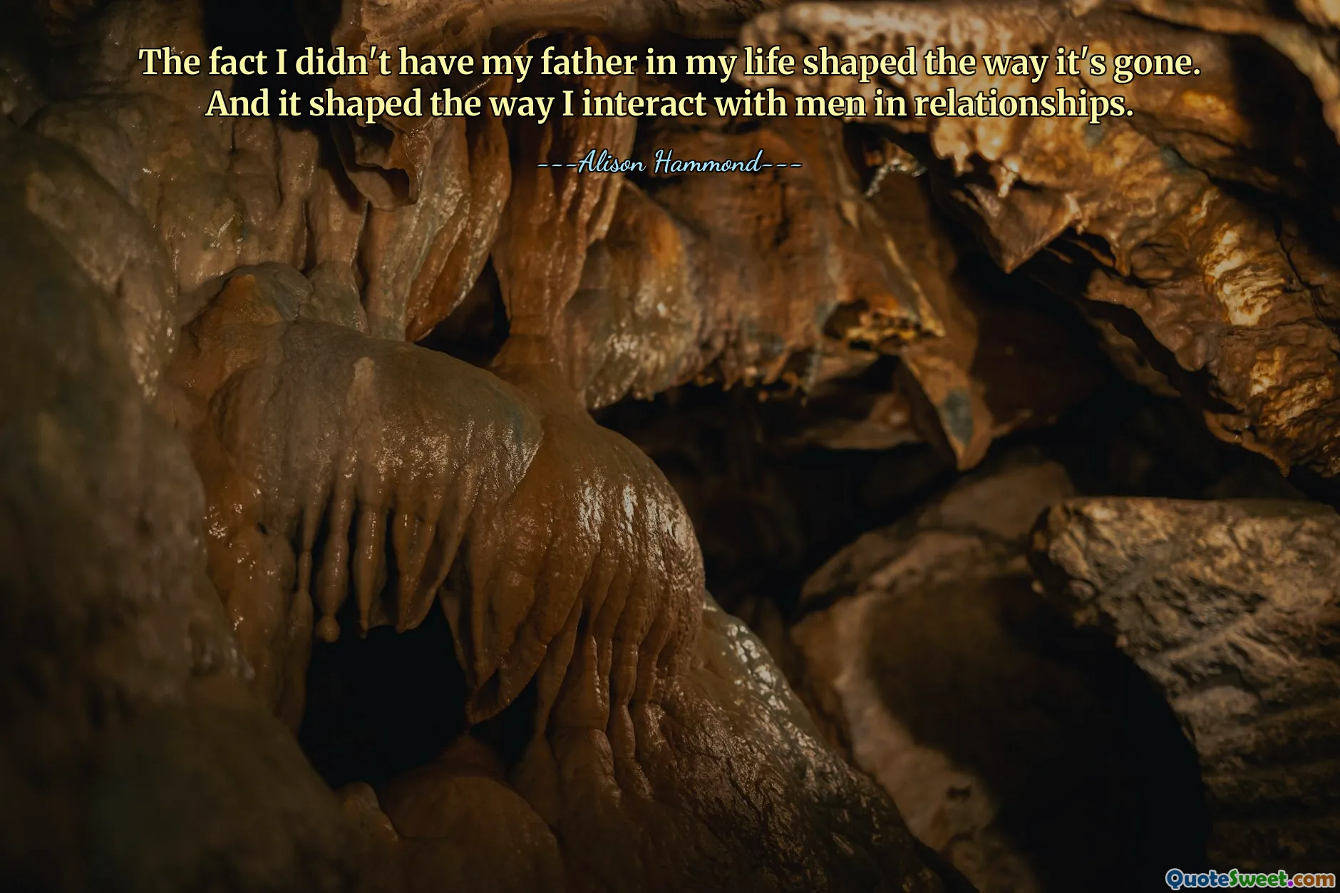 The fact I didn't have my father in my life shaped the way it's gone. And it shaped the way I interact with men in relationships.