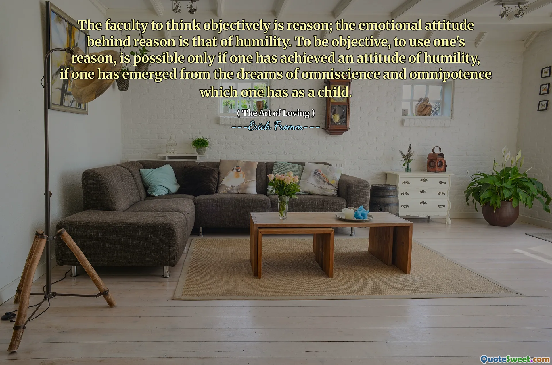 The faculty to think objectively is reason; the emotional attitude behind reason is that of humility. To be objective, to use one's reason, is possible only if one has achieved an attitude of humility, if one has emerged from the dreams of omniscience and omnipotence which one has as a child.