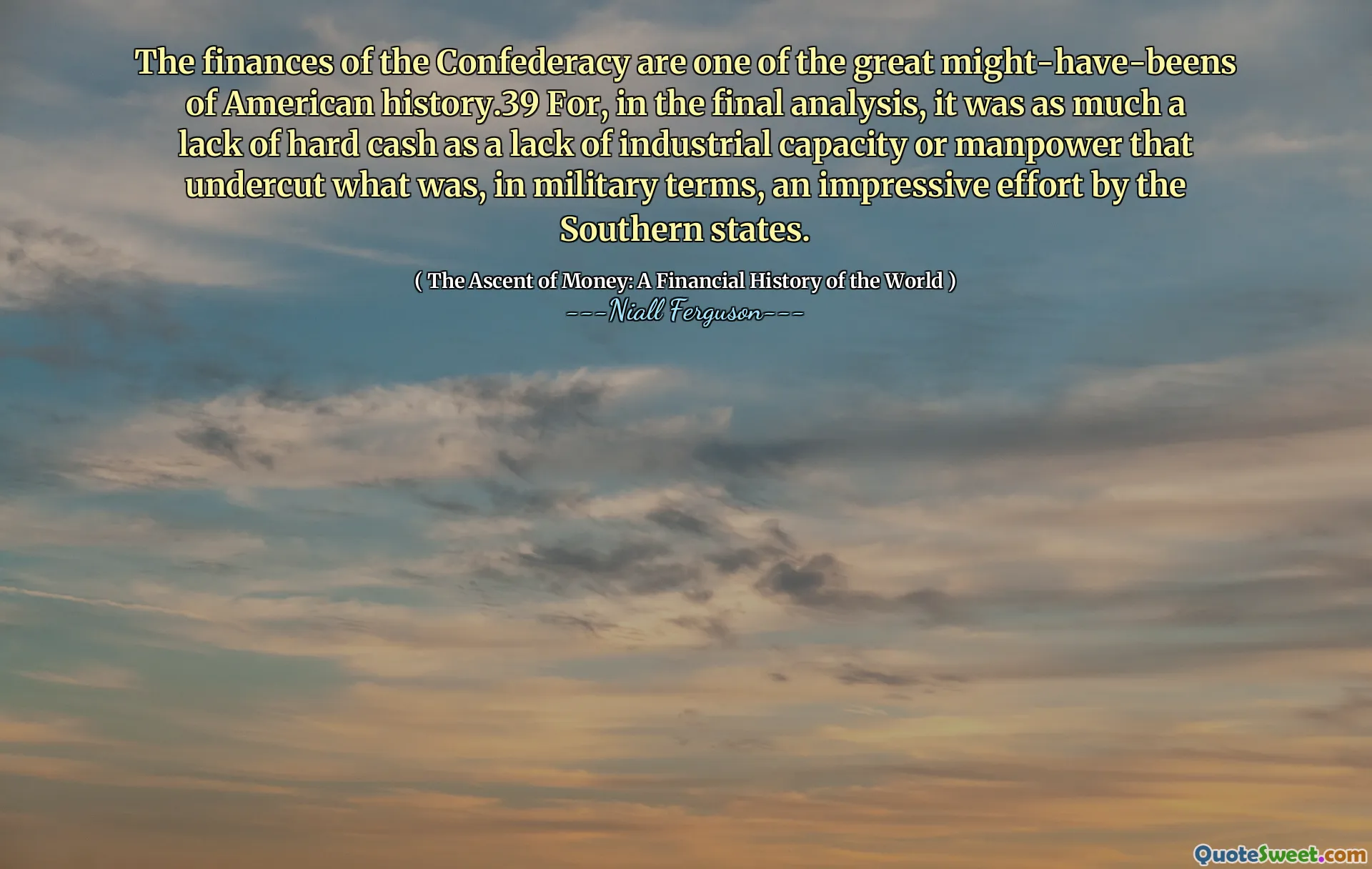 The finances of the Confederacy are one of the great might-have-beens of American history.39 For, in the final analysis, it was as much a lack of hard cash as a lack of industrial capacity or manpower that undercut what was, in military terms, an impressive effort by the Southern states.