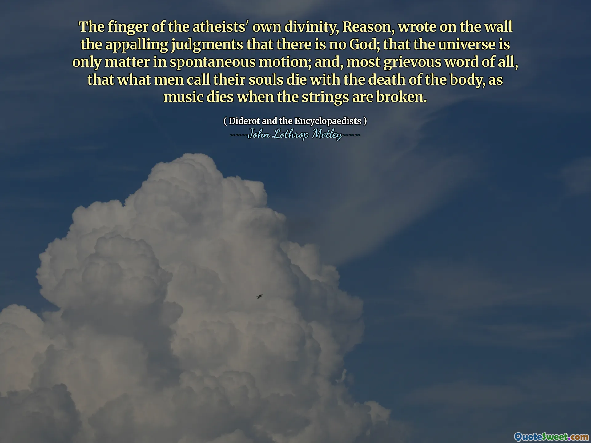 The finger of the atheists' own divinity, Reason, wrote on the wall the appalling judgments that there is no God; that the universe is only matter in spontaneous motion; and, most grievous word of all, that what men call their souls die with the death of the body, as music dies when the strings are broken.