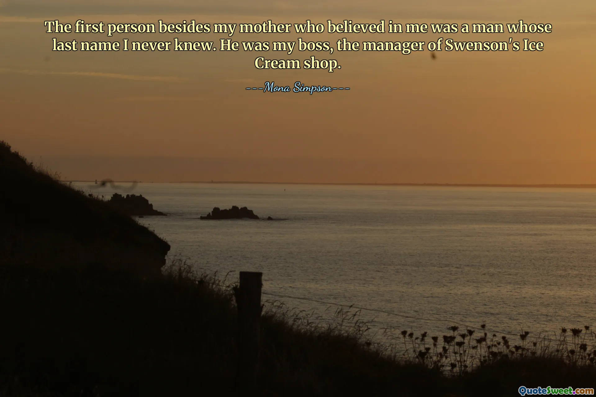 The first person besides my mother who believed in me was a man whose last name I never knew. He was my boss, the manager of Swenson's Ice Cream shop.