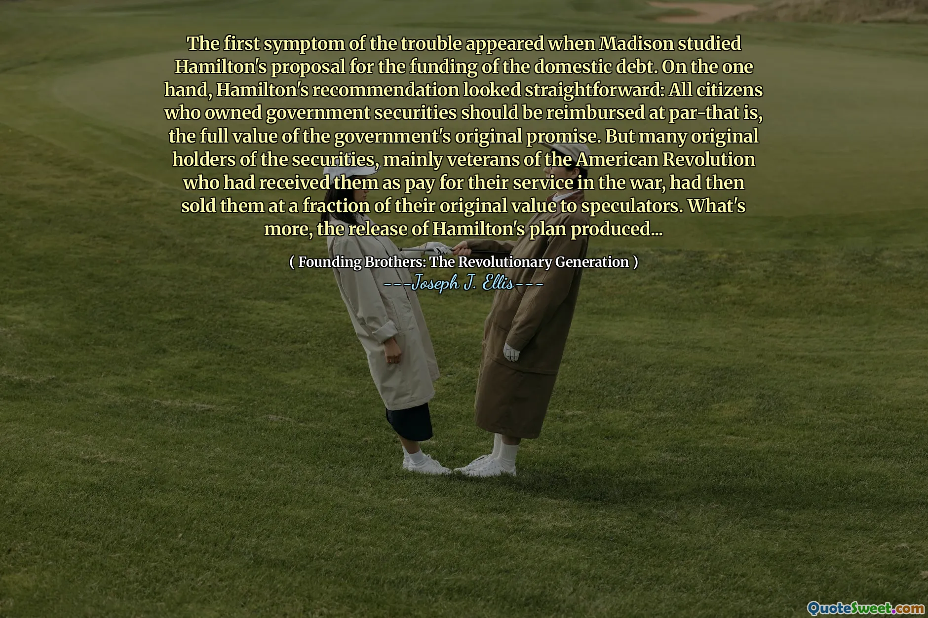 The first symptom of the trouble appeared when Madison studied Hamilton's proposal for the funding of the domestic debt. On the one hand, Hamilton's recommendation looked straightforward: All citizens who owned government securities should be reimbursed at par-that is, the full value of the government's original promise. But many original holders of the securities, mainly veterans of the American Revolution who had received them as pay for their service in the war, had then sold them at a fraction of their original value to speculators. What's more, the release of Hamilton's plan produced...