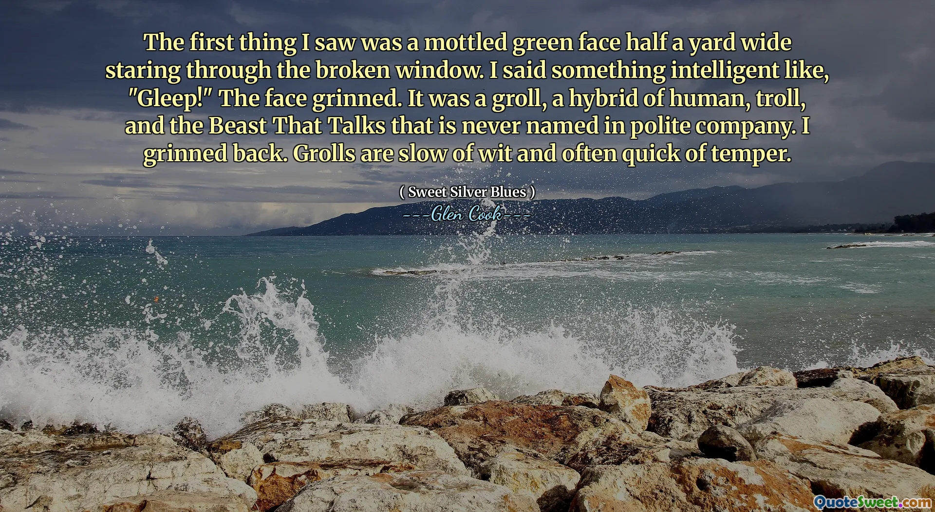 The first thing I saw was a mottled green face half a yard wide staring through the broken window. I said something intelligent like, "Gleep!" The face grinned. It was a groll, a hybrid of human, troll, and the Beast That Talks that is never named in polite company. I grinned back. Grolls are slow of wit and often quick of temper.
