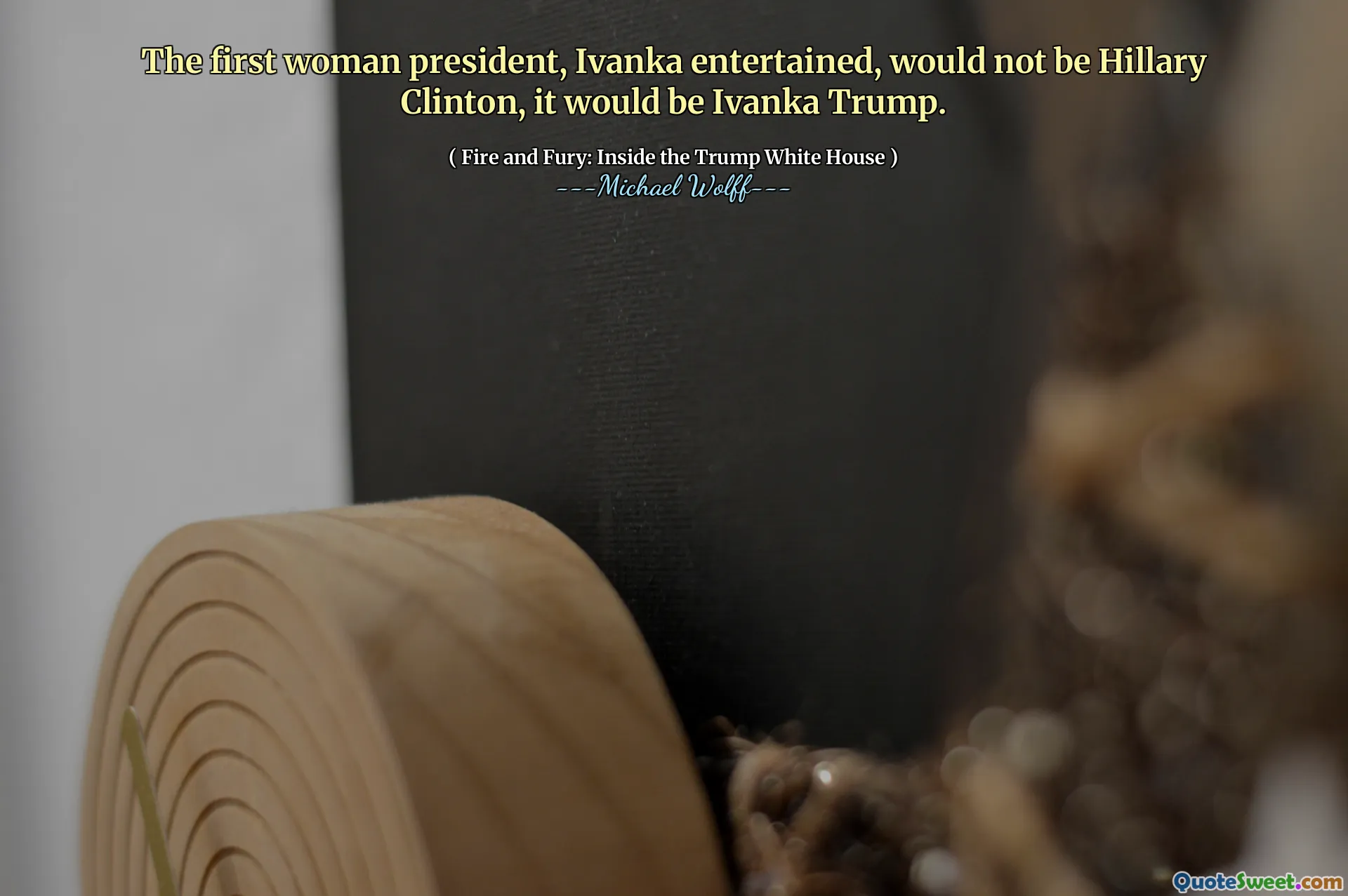 The first woman president, Ivanka entertained, would not be Hillary Clinton, it would be Ivanka Trump.