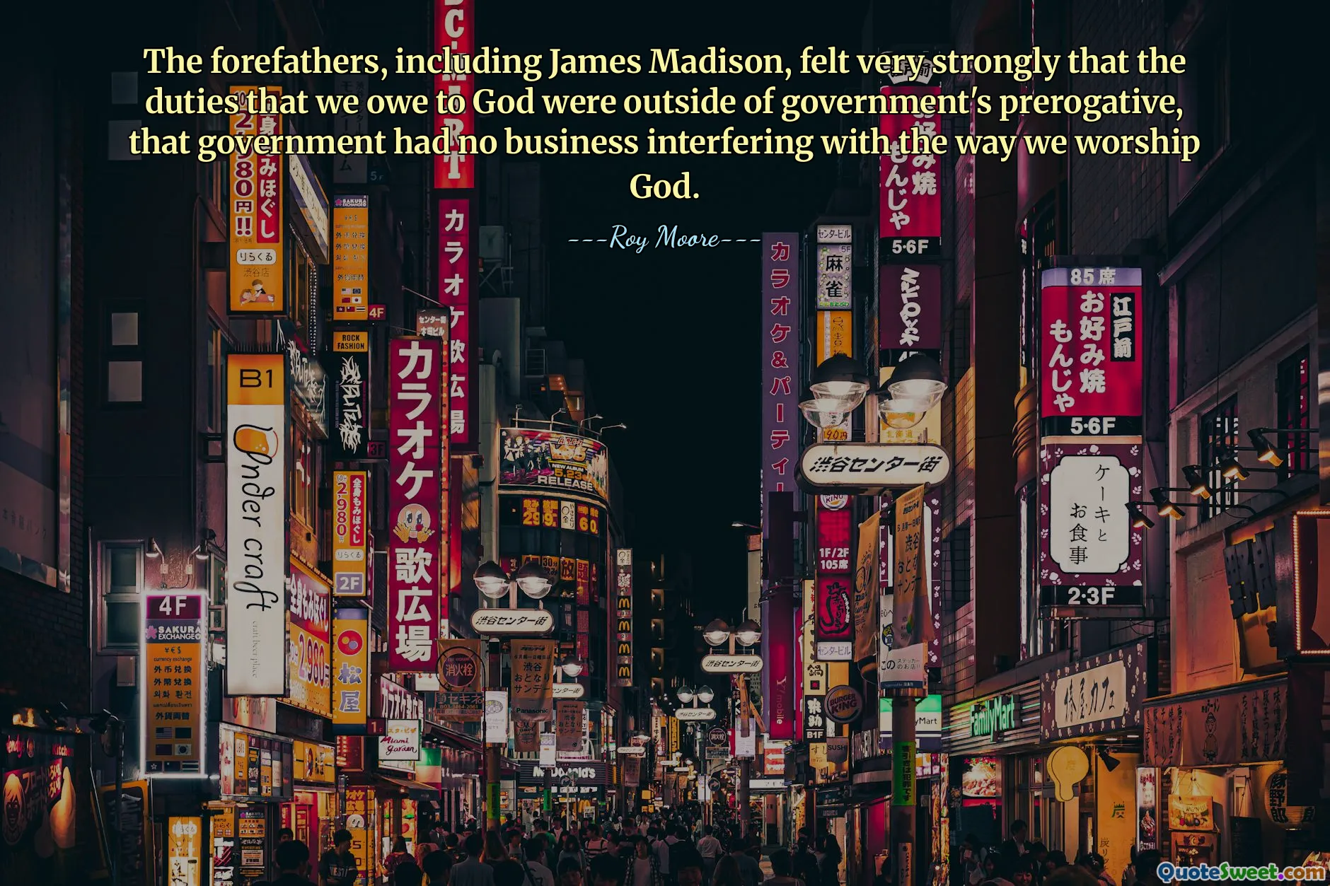The forefathers, including James Madison, felt very strongly that the duties that we owe to God were outside of government's prerogative, that government had no business interfering with the way we worship God.