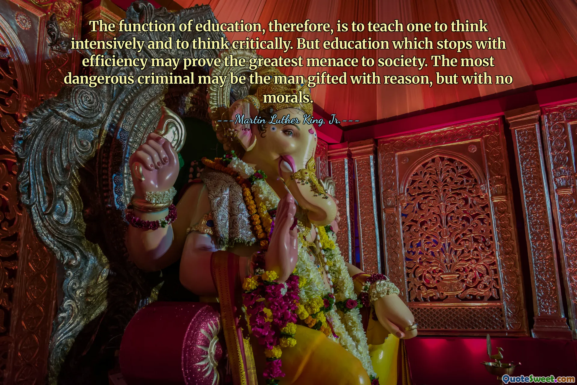 The function of education, therefore, is to teach one to think intensively and to think critically. But education which stops with efficiency may prove the greatest menace to society. The most dangerous criminal may be the man gifted with reason, but with no morals.