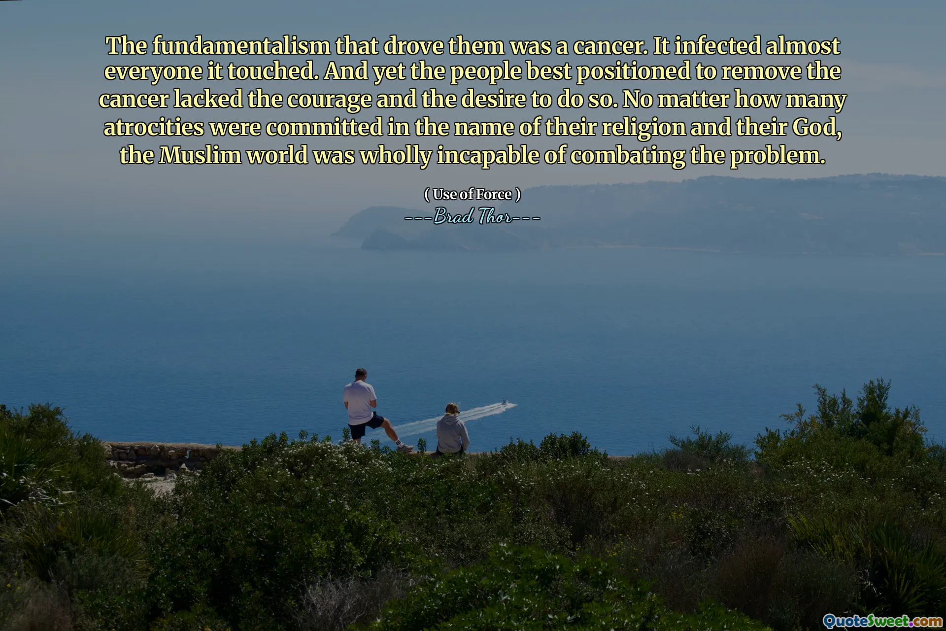 The fundamentalism that drove them was a cancer. It infected almost everyone it touched. And yet the people best positioned to remove the cancer lacked the courage and the desire to do so. No matter how many atrocities were committed in the name of their religion and their God, the Muslim world was wholly incapable of combating the problem.