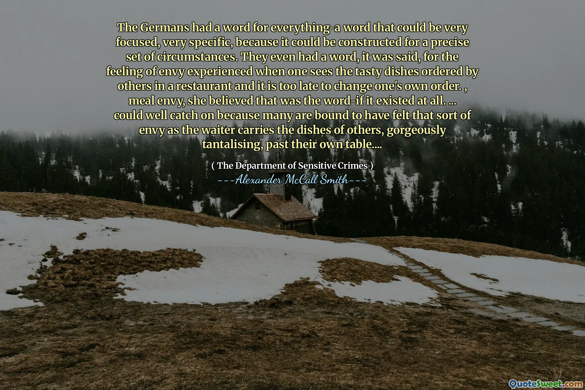 У немцев было слово для всего-слово, которое может быть очень сосредоточенным, очень специфичным, потому что оно может быть построено для точного набора обстоятельств. Говорят, что у них даже было слово для чувства зависти, когда можно увидеть вкусные блюда, заказанные другими в ресторане, и уже слишком поздно менять свой собственный заказ. , зависть к еде, она полагала, что это было слово-если оно вообще существовало. ... вполне мог бы завоевать популярность, потому что многие обязаны почувствовать такую ​​зависть, поскольку официант несет