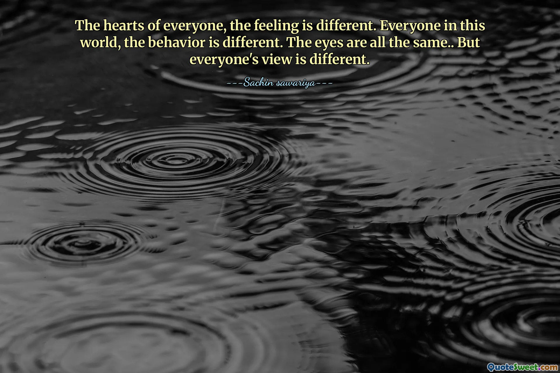 The hearts of everyone, the feeling is different. Everyone in this world, the behavior is different. The eyes are all the same.. But everyone's view is different.