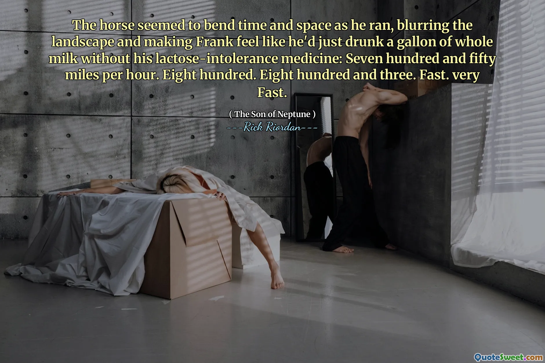 The horse seemed to bend time and space as he ran, blurring the landscape and making Frank feel like he'd just drunk a gallon of whole milk without his lactose-intolerance medicine: Seven hundred and fifty miles per hour. Eight hundred. Eight hundred and three. Fast. very Fast.