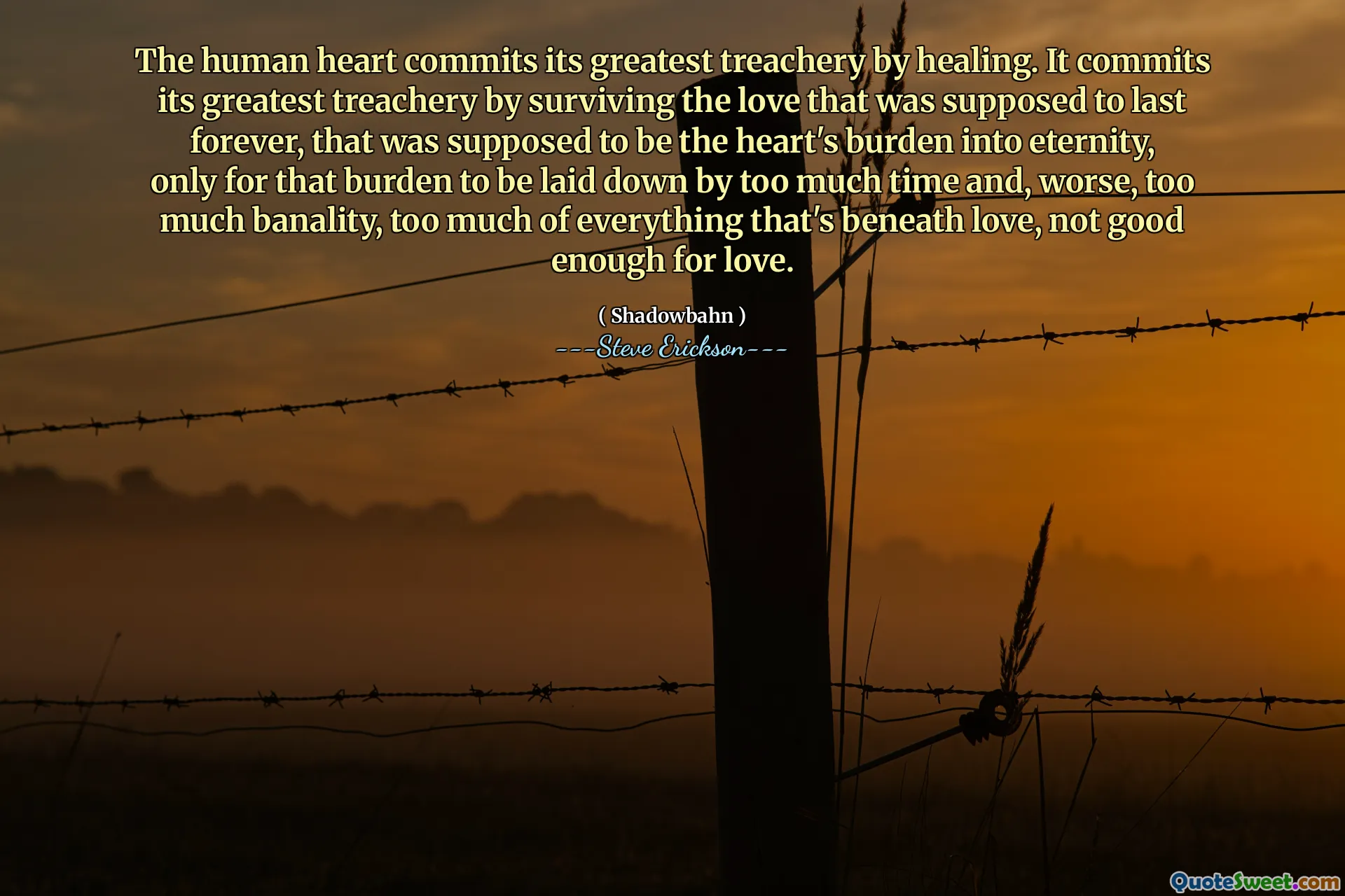 Trái tim con người cam kết sự phản bội lớn nhất của nó bằng cách chữa lành. Nó cam kết sự phản bội lớn nhất của nó bằng cách sống sót qua tình yêu được cho là tồn tại mãi mãi, đó là gánh nặng của trái tim thành cõi vĩnh hằng, chỉ để gánh nặng đó được đặt ra bởi quá nhiều thời gian và tệ hơn, quá nhiều sự cấm kị, quá nhiều thứ bên dưới tình yêu, không đủ tốt cho tình yêu.