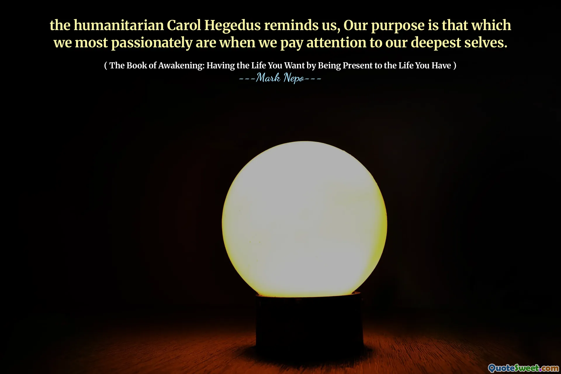 the humanitarian Carol Hegedus reminds us, Our purpose is that which we most passionately are when we pay attention to our deepest selves.