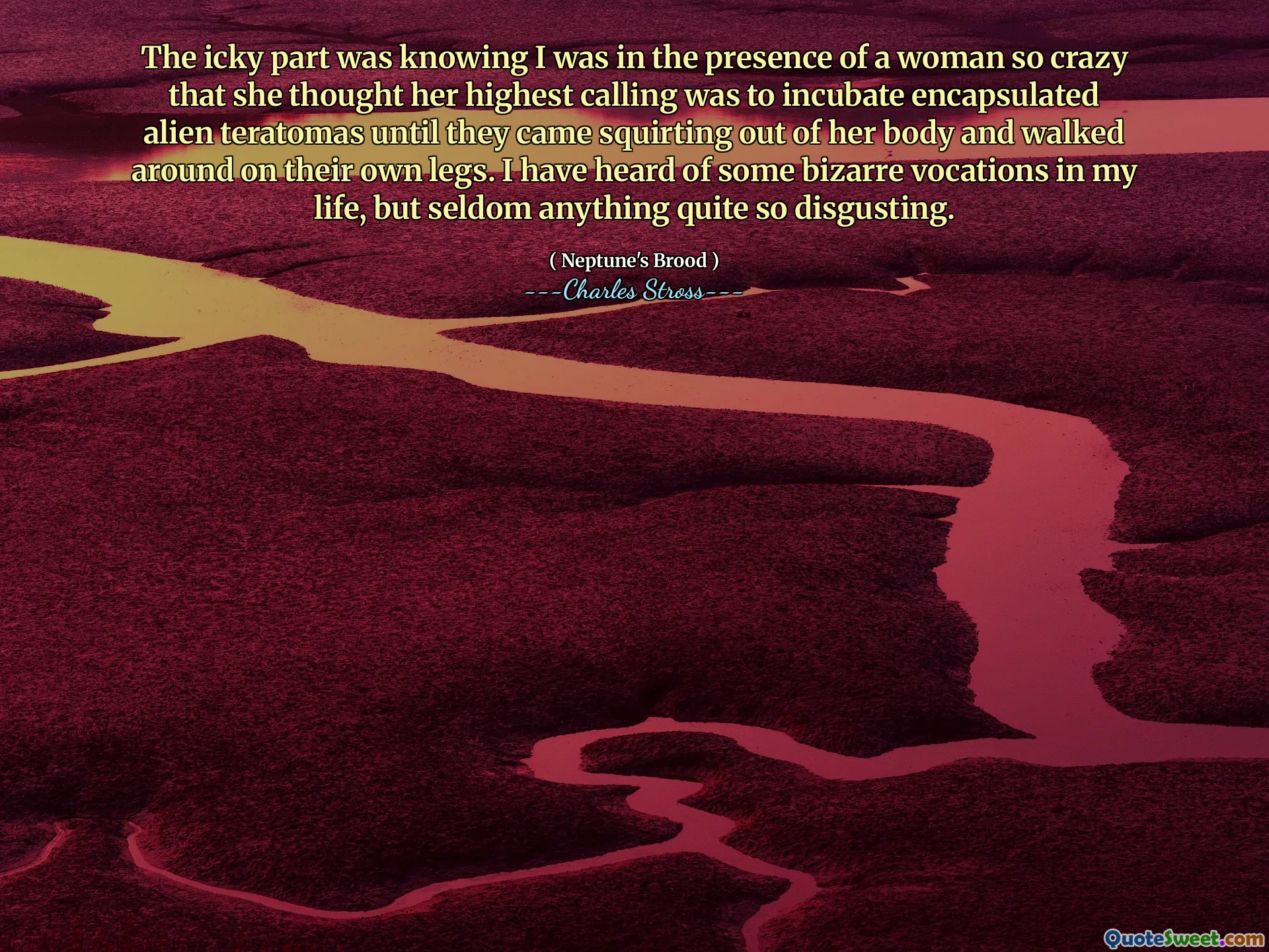 The icky part was knowing I was in the presence of a woman so crazy that she thought her highest calling was to incubate encapsulated alien teratomas until they came squirting out of her body and walked around on their own legs. I have heard of some bizarre vocations in my life, but seldom anything quite so disgusting.
