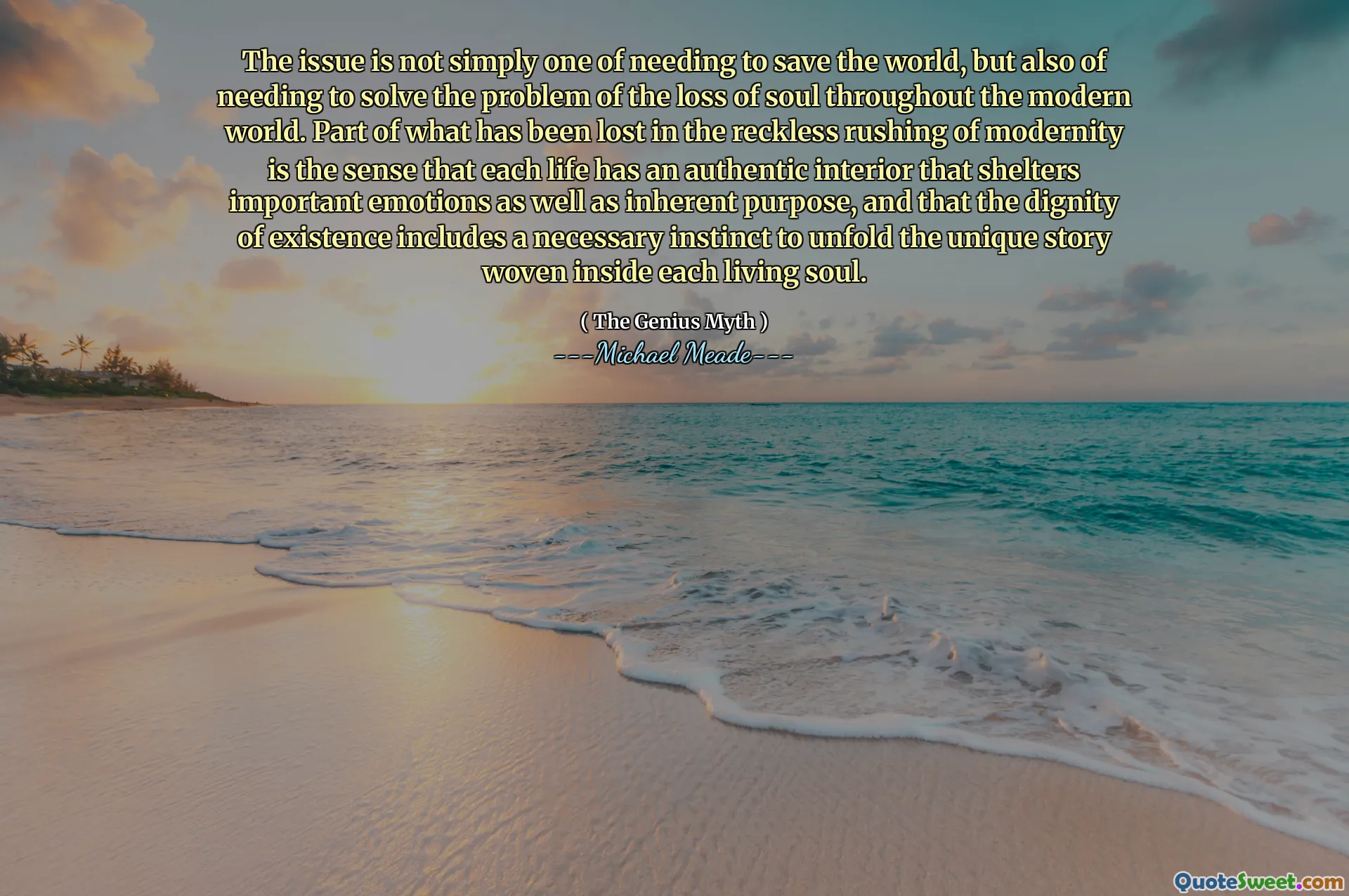 The issue is not simply one of needing to save the world, but also of needing to solve the problem of the loss of soul throughout the modern world. Part of what has been lost in the reckless rushing of modernity is the sense that each life has an authentic interior that shelters important emotions as well as inherent purpose, and that the dignity of existence includes a necessary instinct to unfold the unique story woven inside each living soul.