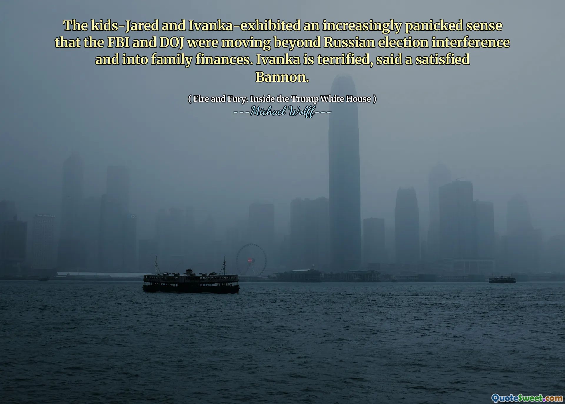 The kids-Jared and Ivanka-exhibited an increasingly panicked sense that the FBI and DOJ were moving beyond Russian election interference and into family finances. Ivanka is terrified, said a satisfied Bannon.