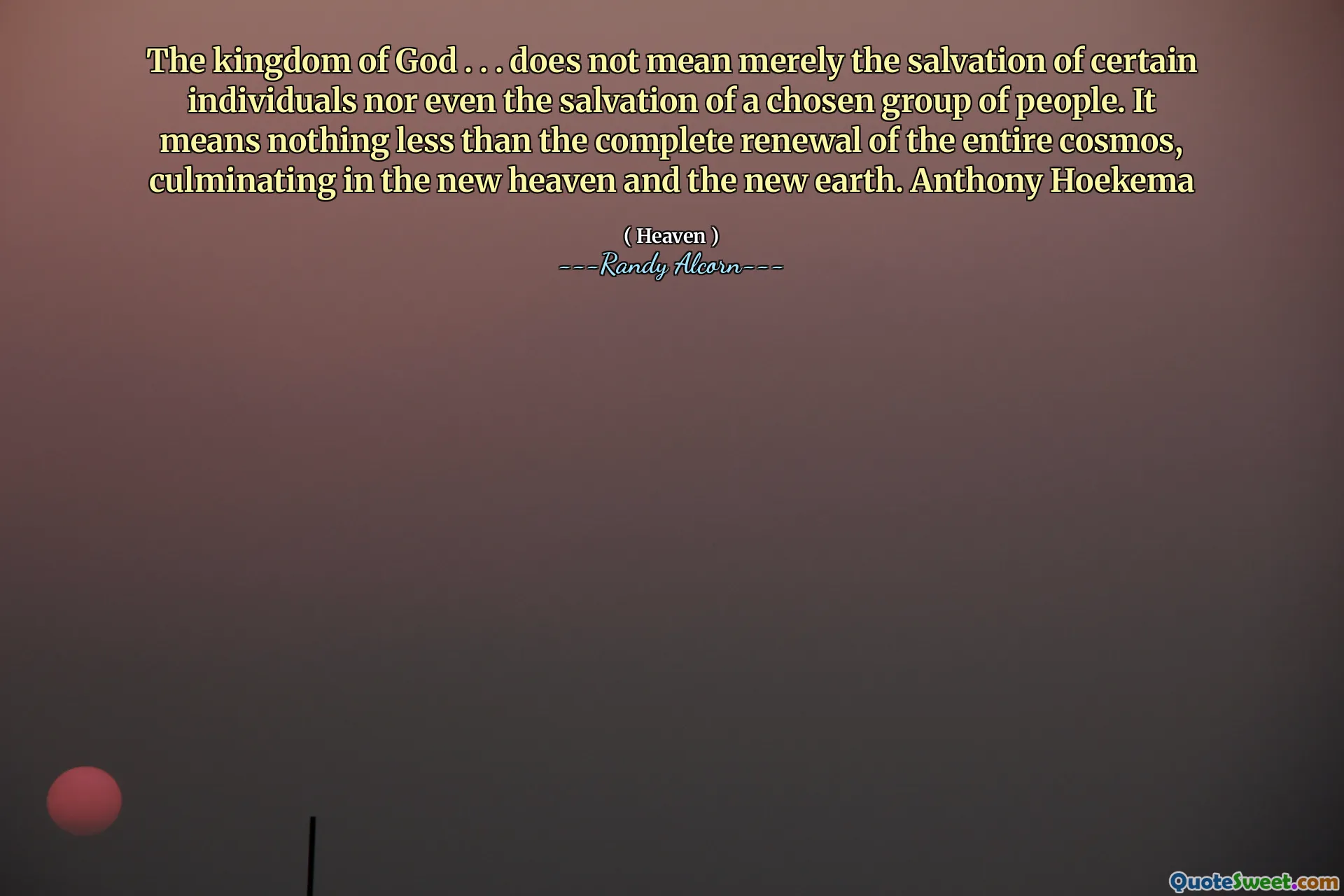 Le royaume de Dieu. . . ne signifie pas simplement le salut de certains individus ni même le salut d'un groupe de personnes choisi. Cela ne signifie rien de moins que le renouvellement complet de tout le cosmos, culminant dans le nouveau ciel et la nouvelle terre. Anthony Hoekema