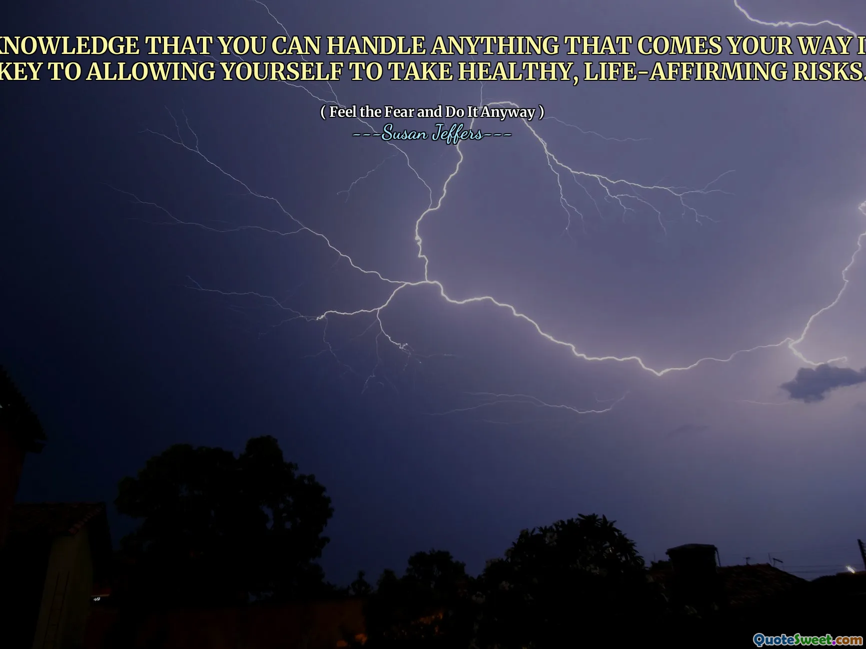 THE KNOWLEDGE THAT YOU CAN HANDLE ANYTHING THAT COMES YOUR WAY IS THE KEY TO ALLOWING YOURSELF TO TAKE HEALTHY, LIFE-AFFIRMING RISKS.