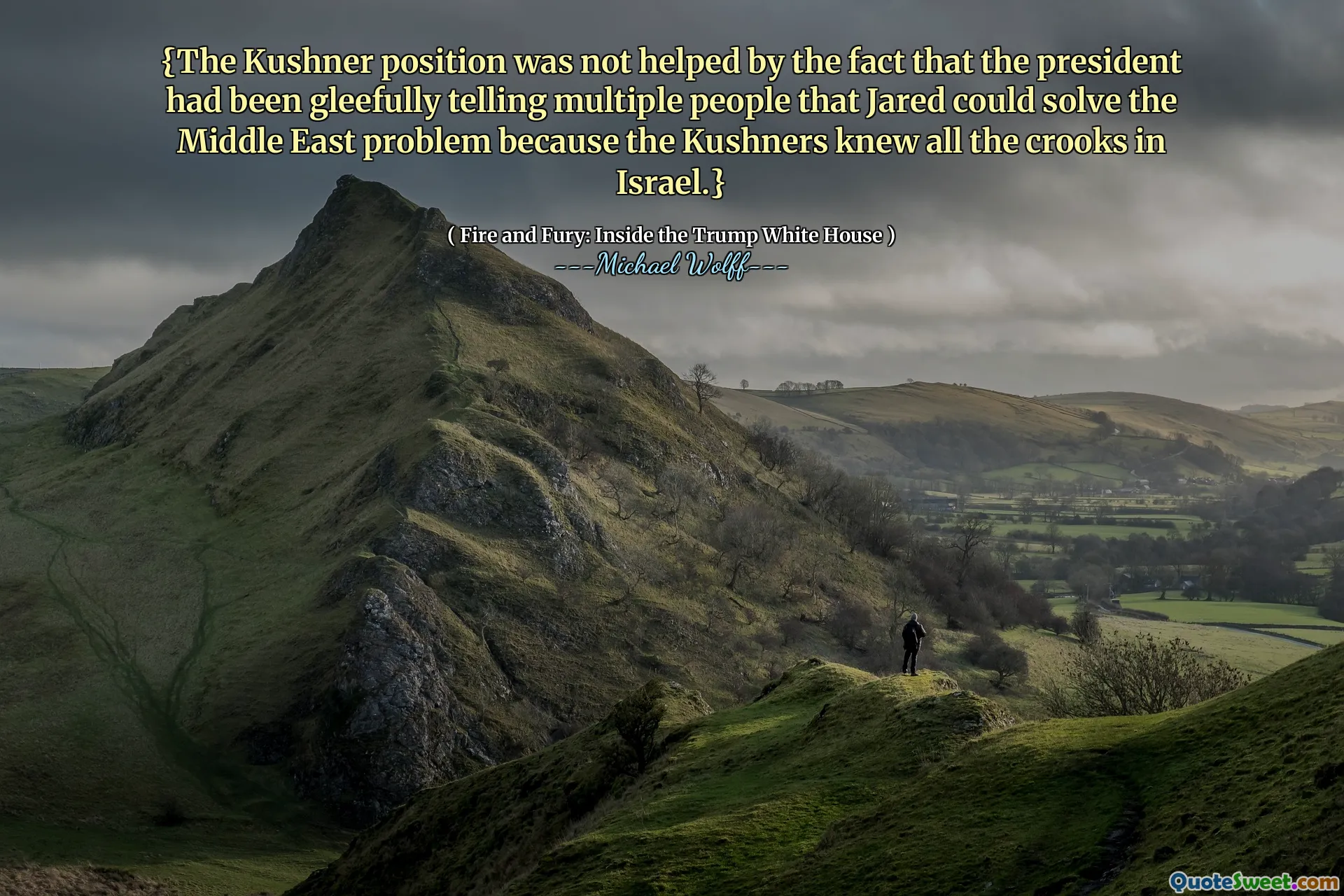 {The Kushner position was not helped by the fact that the president had been gleefully telling multiple people that Jared could solve the Middle East problem because the Kushners knew all the crooks in Israel.}
