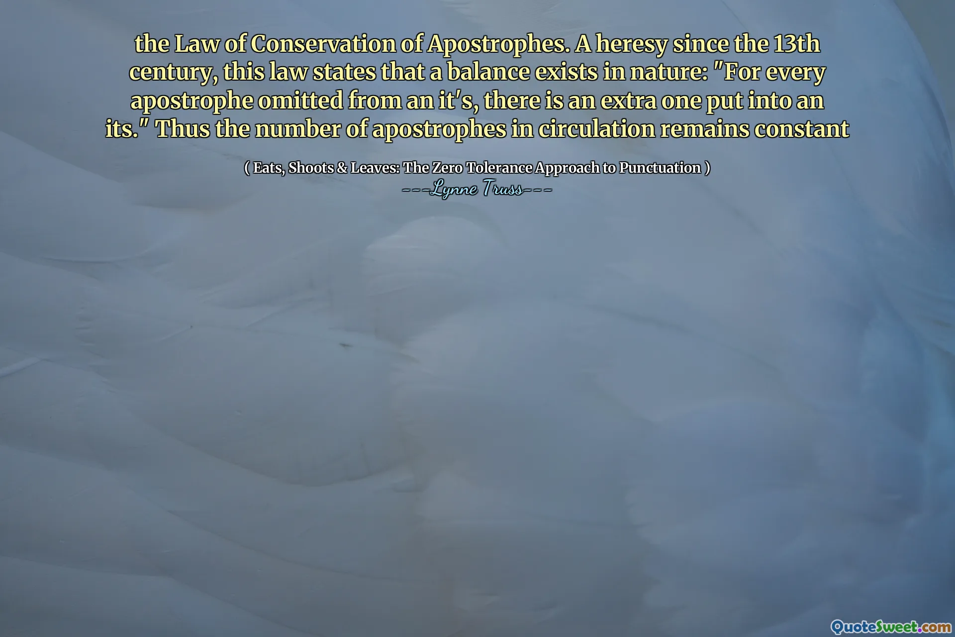the Law of Conservation of Apostrophes. A heresy since the 13th century, this law states that a balance exists in nature: "For every apostrophe omitted from an it's, there is an extra one put into an its." Thus the number of apostrophes in circulation remains constant
