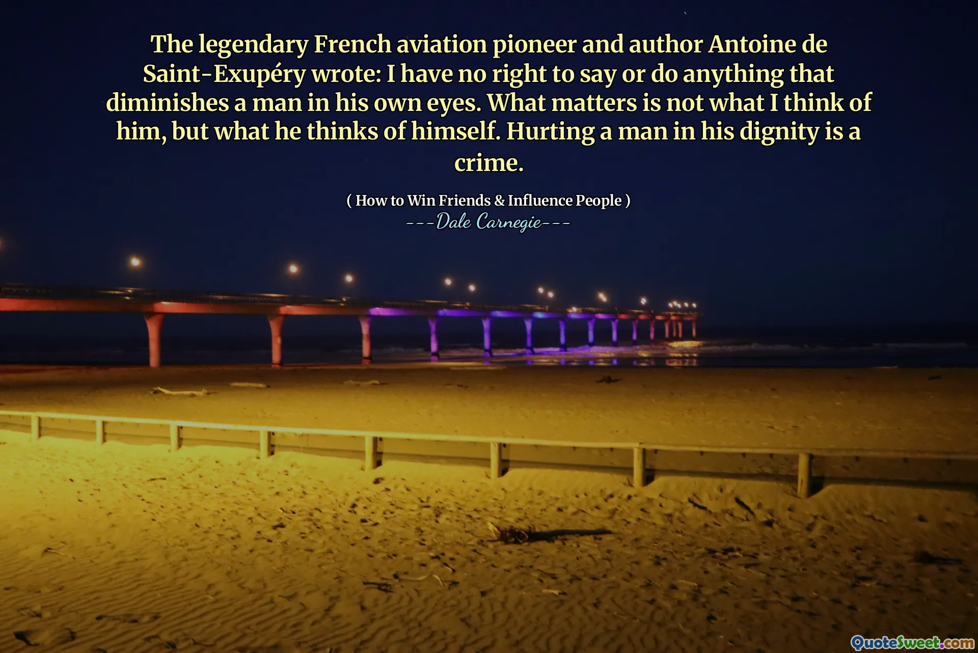 The legendary French aviation pioneer and author Antoine de Saint-Exupéry wrote: I have no right to say or do anything that diminishes a man in his own eyes. What matters is not what I think of him, but what he thinks of himself. Hurting a man in his dignity is a crime.