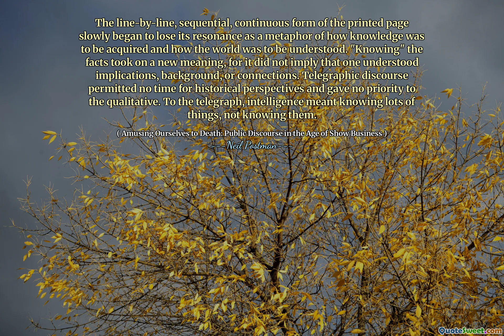 Линейная, последовательная, непрерывная форма печатной страницы постепенно начала терять свой резонанс как метафору того, как должно быть приобретено знание и как должен быть понят мир. «Зная» факты приобрели новое значение, потому что это не означало, что кто -то понимал последствия, фон или связи. Телеграфный дискурс не допустил времени для исторических перспектив и не дал приоритета качественному. Для телеграфа интеллект означал знать много вещей, не зная их.