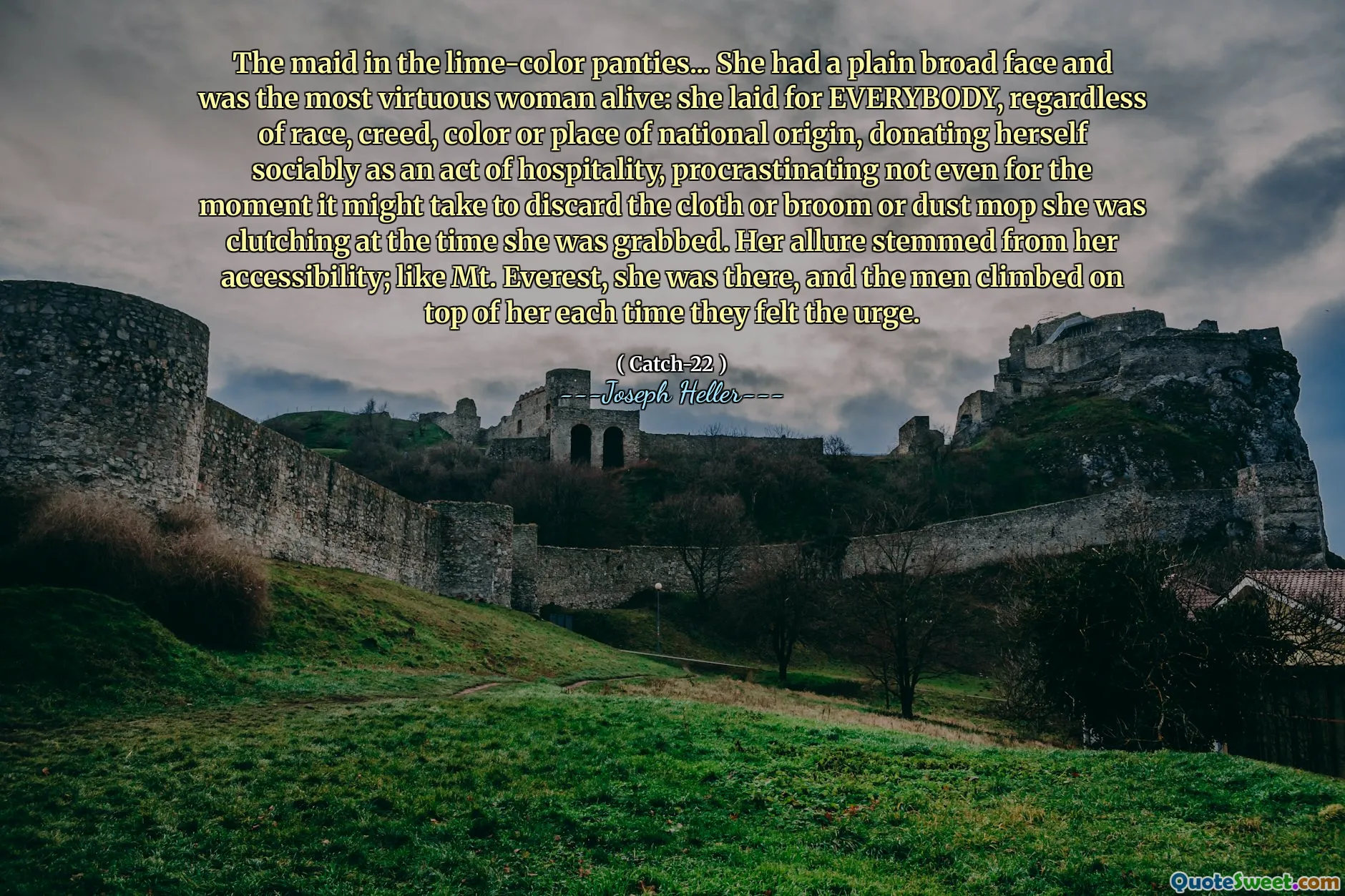 Hushjelpen i de kalkfargede trusene ... hun hadde et vanlig bredt ansikt og var den mest dydige kvinnen i live: hun la seg for alle, uavhengig av rase, trosbekjennelse, farge eller sted for nasjonal opprinnelse, og donerte seg selv som en gjestfrihet, protinatinatinated ikke engang for øyeblikket det kunne ta for å kaste kluten eller kosten eller støvet mopen hun var kl. Hennes lokke stammet fra tilgjengeligheten hennes; I likhet med Mt. Everest var hun der, og mennene klatret oppå henne hver gang de kjente trangen.