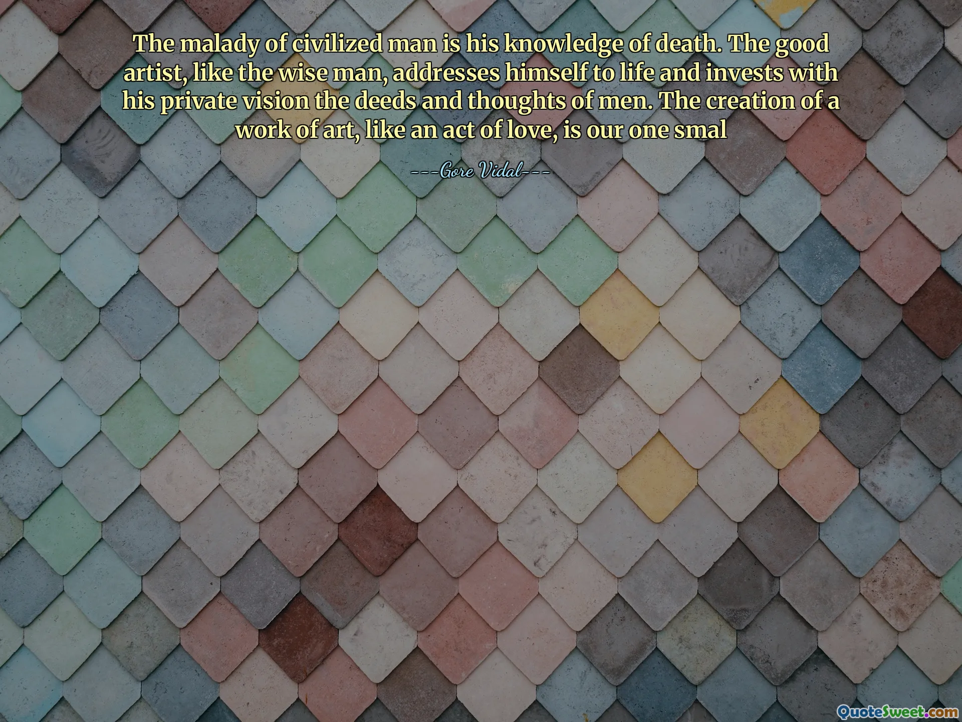 The malady of civilized man is his knowledge of death. The good artist, like the wise man, addresses himself to life and invests with his private vision the deeds and thoughts of men. The creation of a work of art, like an act of love, is our one smal