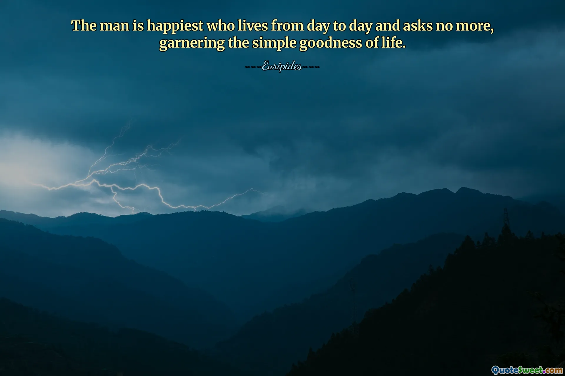 The man is happiest who lives from day to day and asks no more, garnering the simple goodness of life.