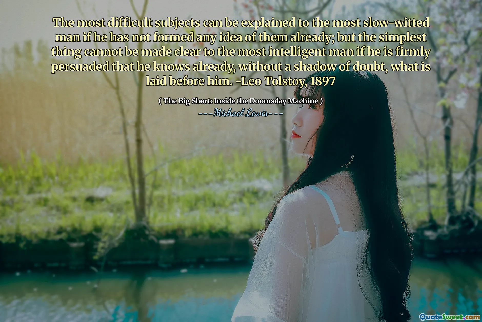 Các đối tượng khó khăn nhất có thể được giải thích cho người đàn ông chậm chạp nhất nếu anh ta chưa thành lập bất kỳ ý tưởng nào về họ; Nhưng điều đơn giản nhất không thể được làm rõ cho người đàn ông thông minh nhất nếu anh ta bị thuyết phục chắc chắn rằng anh ta đã biết, mà không bị nghi ngờ, những gì được đặt trước anh ta. -Leo Tolstoy, 1897