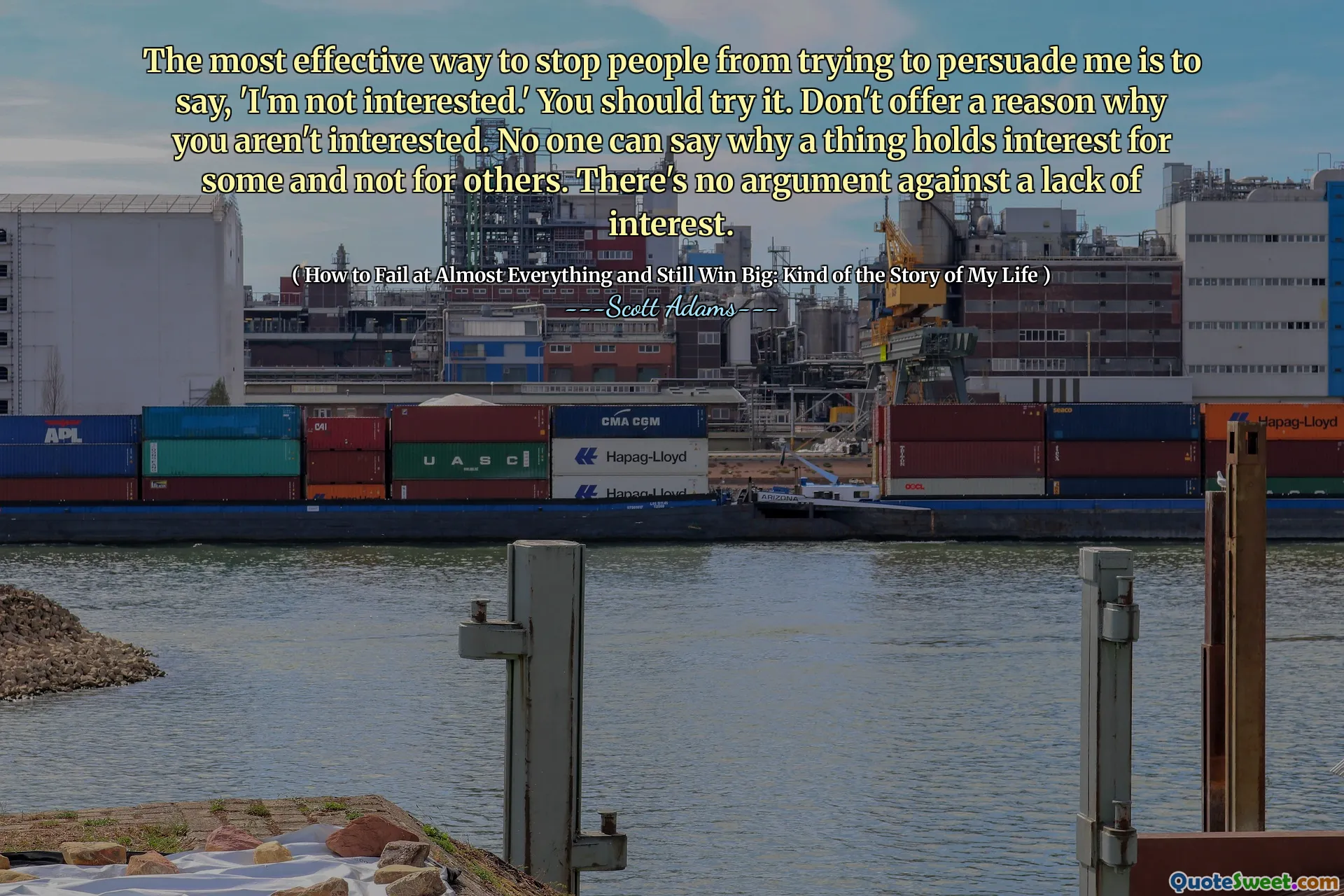 The most effective way to stop people from trying to persuade me is to say, 'I'm not interested.' You should try it. Don't offer a reason why you aren't interested. No one can say why a thing holds interest for some and not for others. There's no argument against a lack of interest.