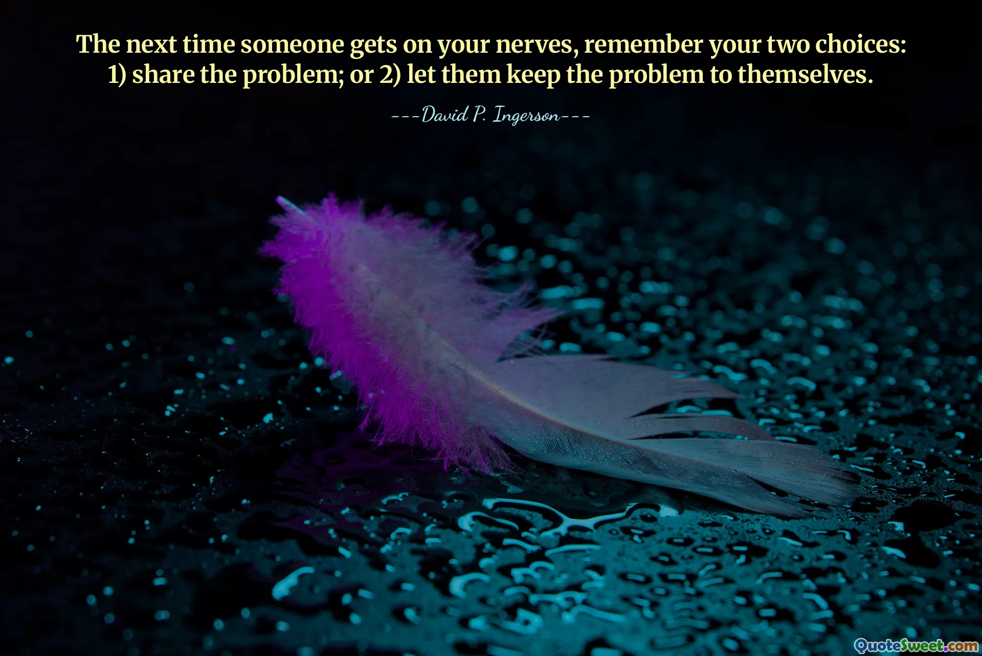 The next time someone gets on your nerves, remember your two choices: 1) share the problem; or 2) let them keep the problem to themselves.