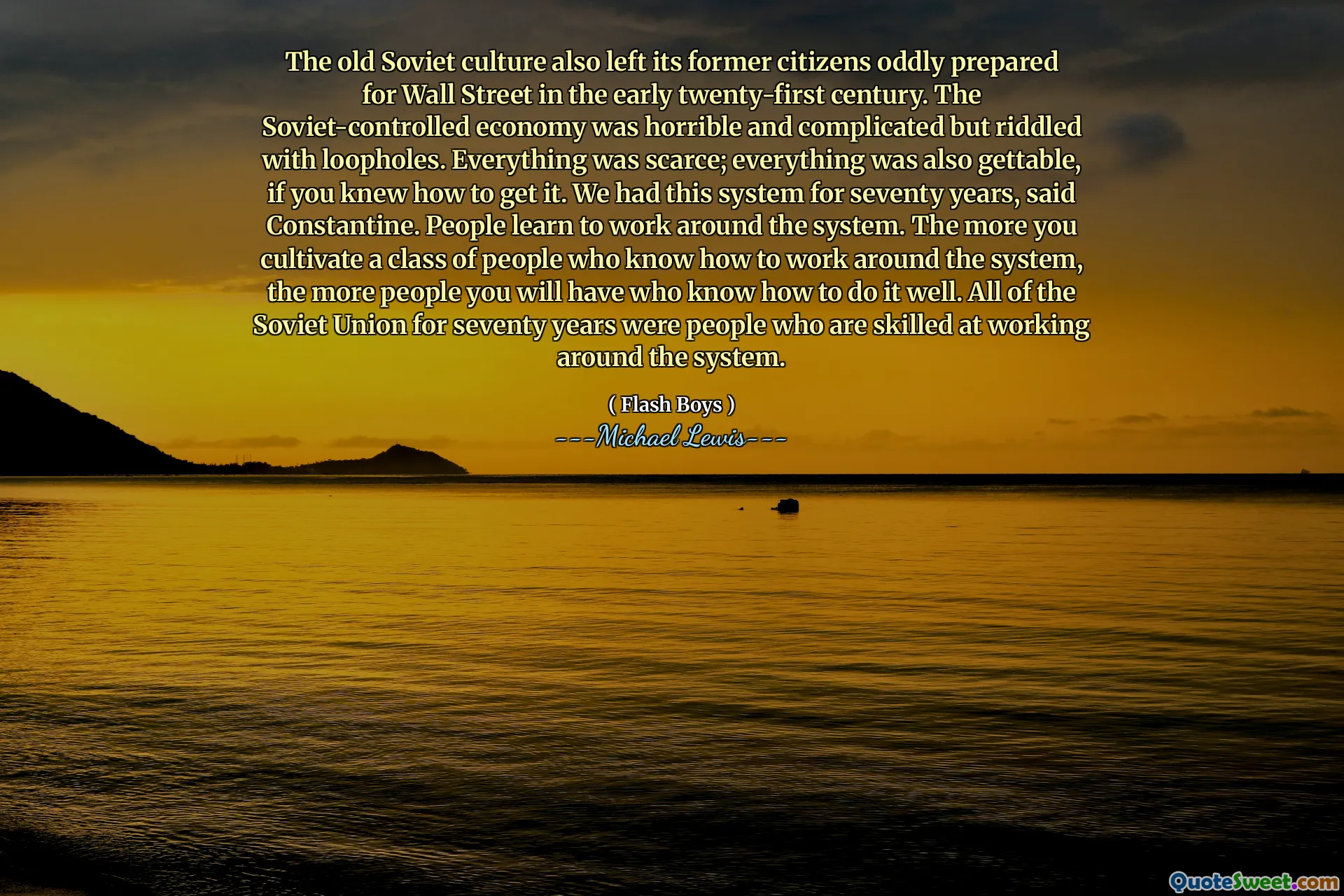 Den gamla sovjetiska kulturen lämnade också sina tidigare medborgare konstigt förberedda för Wall Street i början av det tjugoförsta århundradet. Den sovjetkontrollerade ekonomin var hemsk och komplicerad men gick med kryphål. Allt var knappt; Allt var också getTable, om du visste hur du skulle få det. Vi hade detta system i sjuttio år, sa Constantine. Människor lär sig att arbeta runt systemet. Ju mer du odlar en klass människor som vet hur man arbetar runt systemet, desto fler människor kommer du att ha som vet hur man gör det bra. Hela Sovjetunionen i sjuttio år var människor som är skickliga på att arbeta runt systemet.