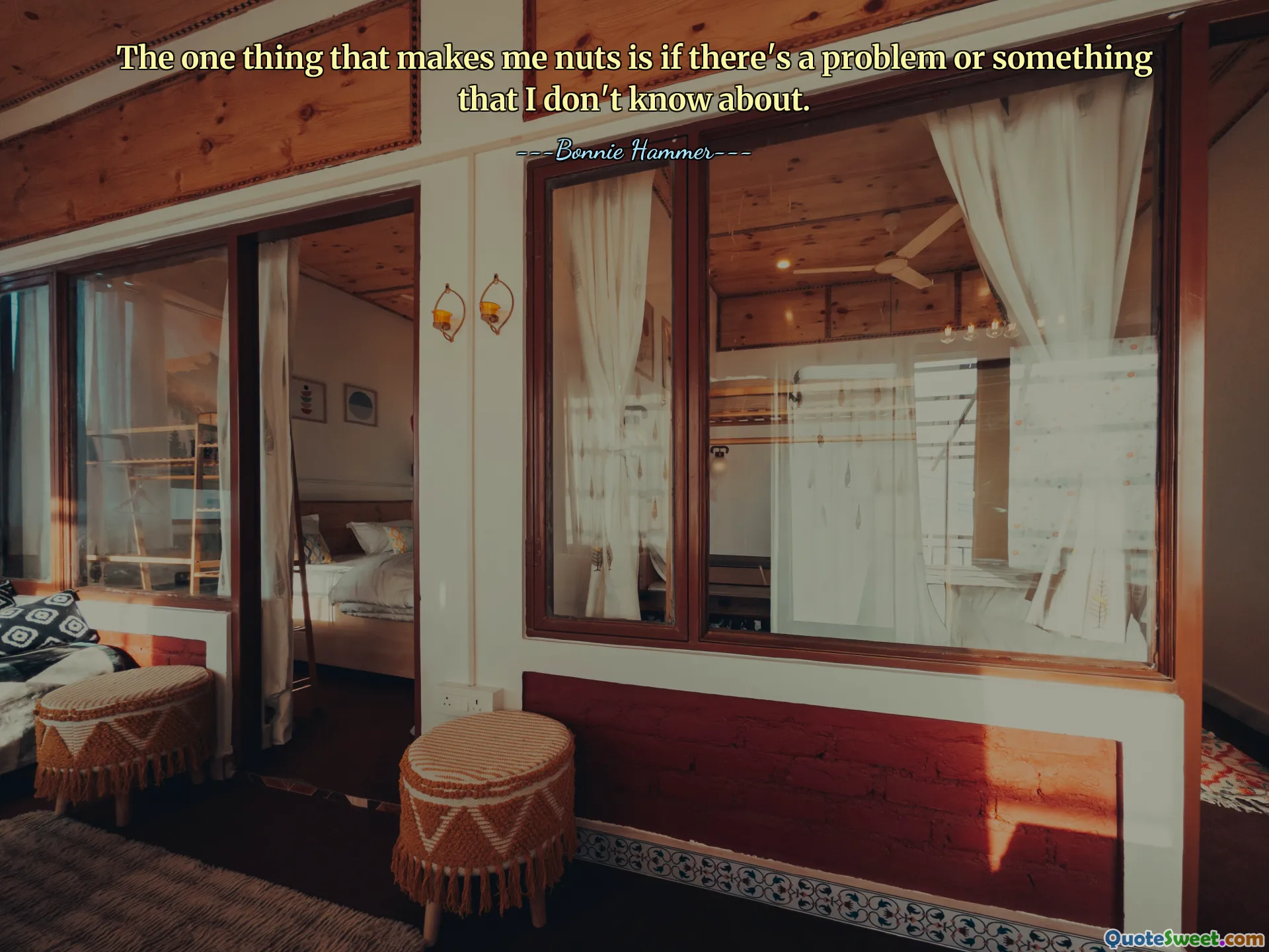 The one thing that makes me nuts is if there's a problem or something that I don't know about.