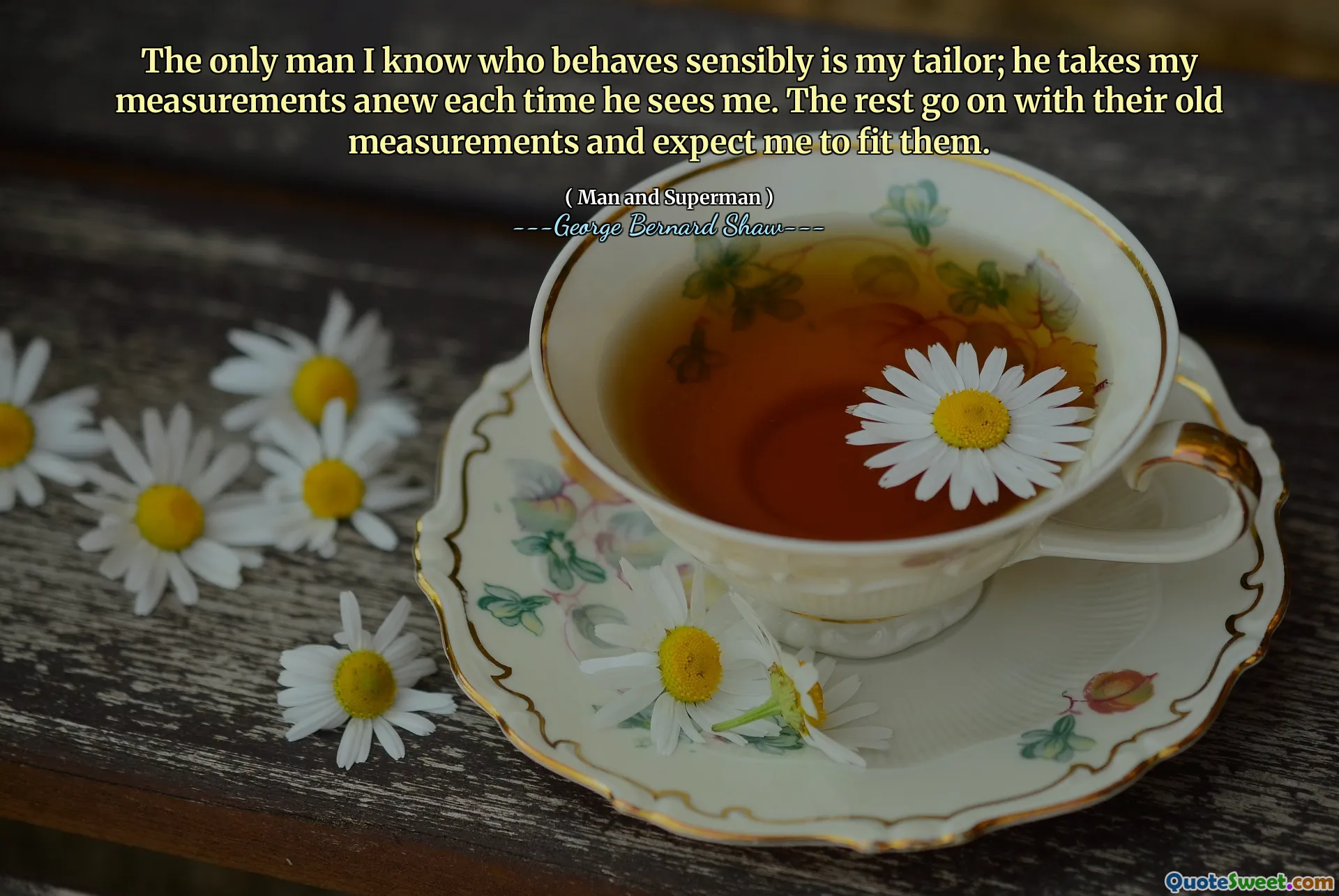 Der einzige Mann, den ich weiß, der sich vernünftig verhält, ist mein Schneider; Er nimmt meine Messungen jedes Mal neu, wenn er mich sieht. Der Rest geht mit ihren alten Messungen weiter und erwarte, dass ich zu ihnen passt.