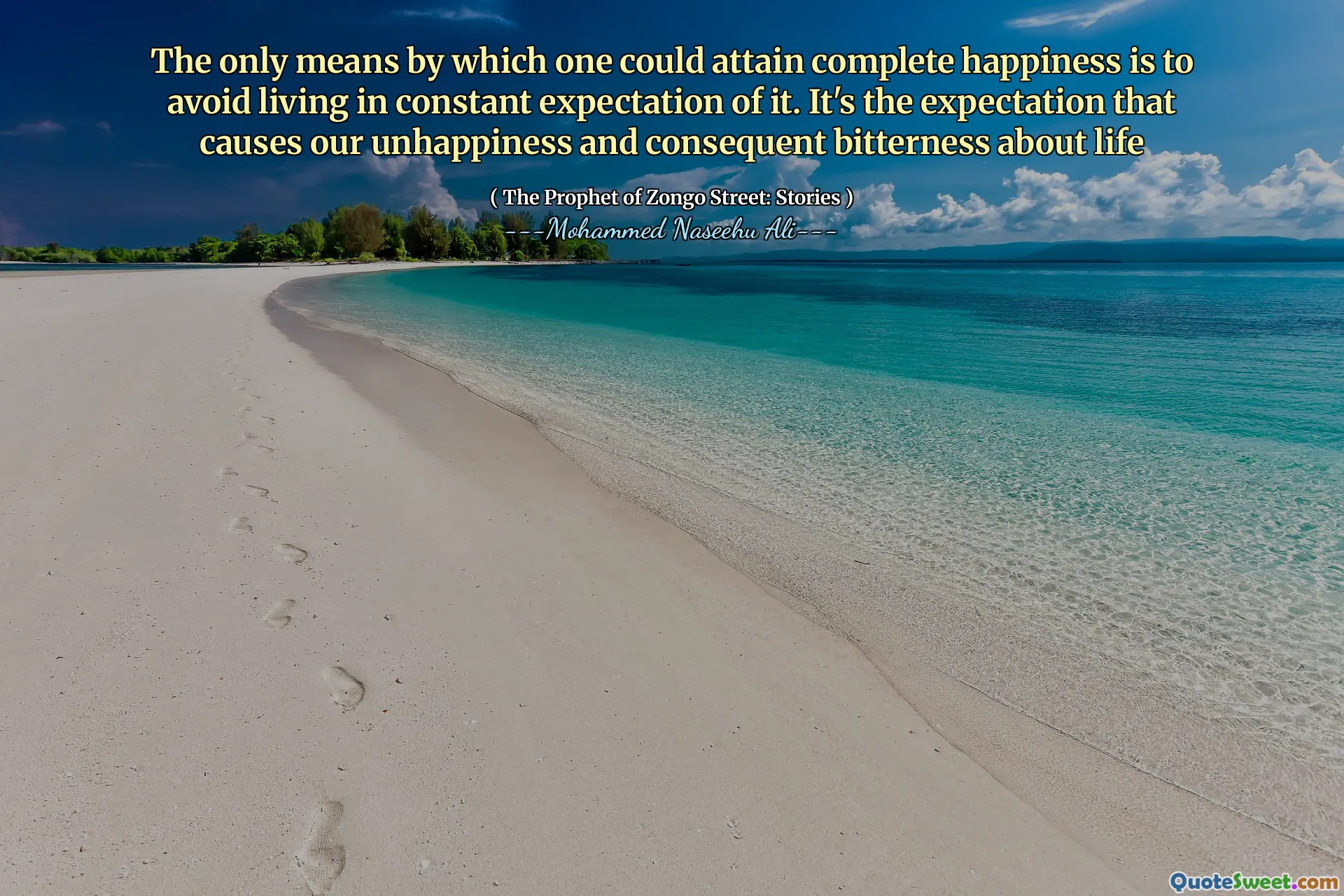 The only means by which one could attain complete happiness is to avoid living in constant expectation of it. It's the expectation that causes our unhappiness and consequent bitterness about life
