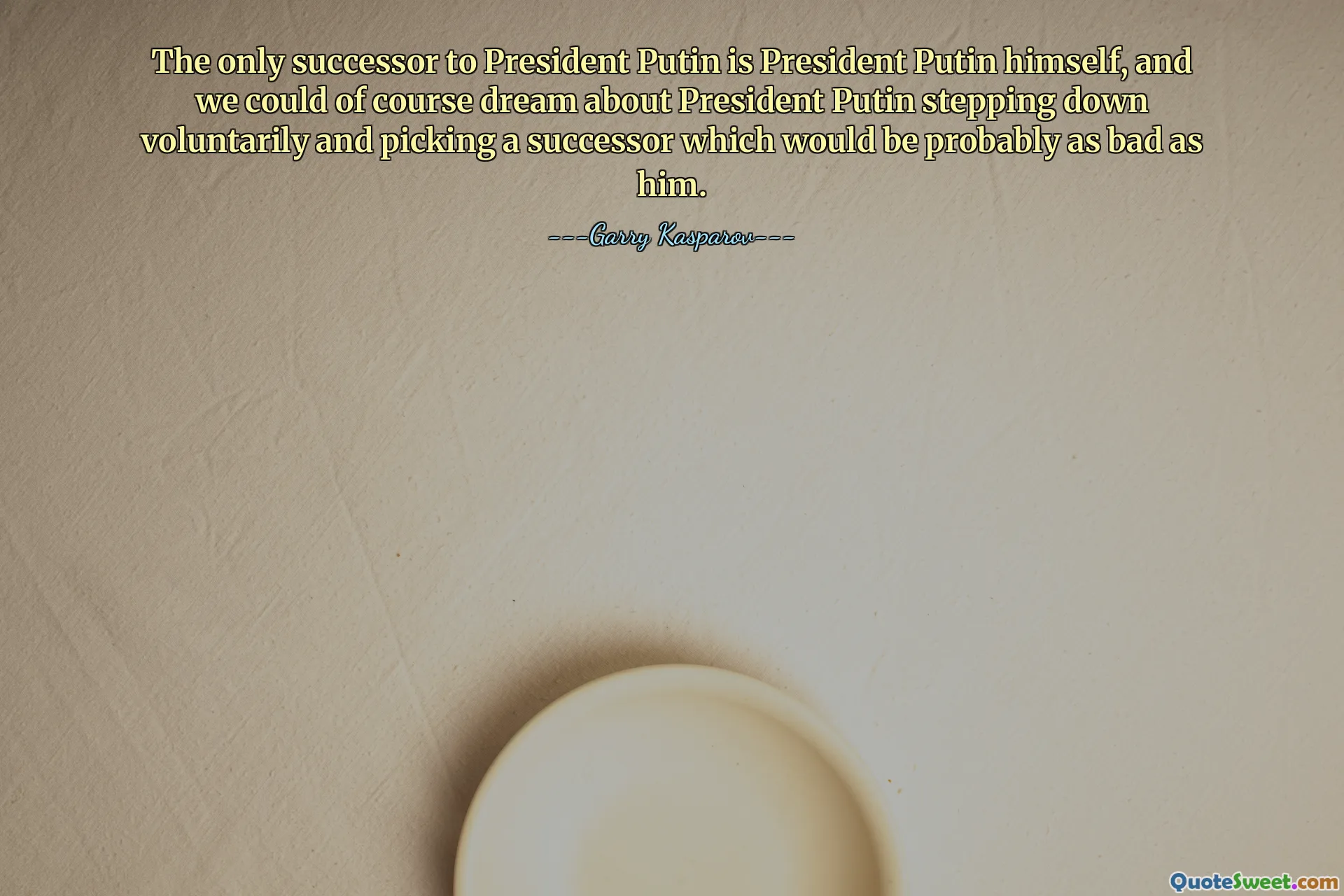 The only successor to President Putin is President Putin himself, and we could of course dream about President Putin stepping down voluntarily and picking a successor which would be probably as bad as him.