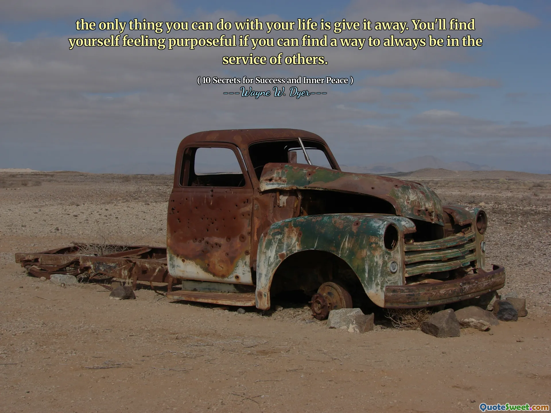 the only thing you can do with your life is give it away. You'll find yourself feeling purposeful if you can find a way to always be in the service of others.