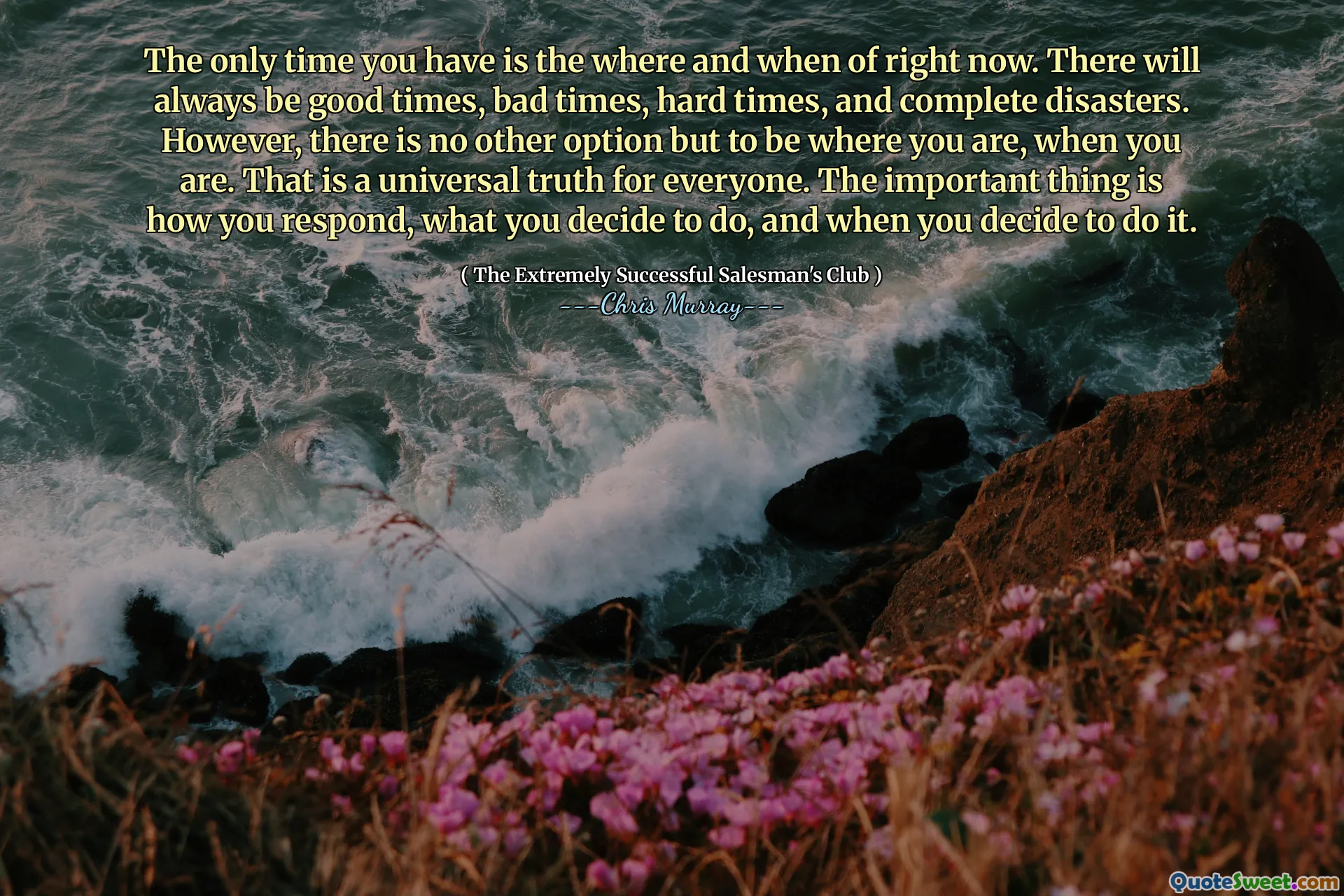 L'unica volta che hai è dove e quando di adesso. Ci saranno sempre bei momenti, tempi cattivi, tempi difficili e disastri completi. Tuttavia, non c'è altra opzione che essere dove sei, quando sei. Questa è una verità universale per tutti. L'importante è come rispondi, cosa decidi di fare e quando decidi di farlo.
