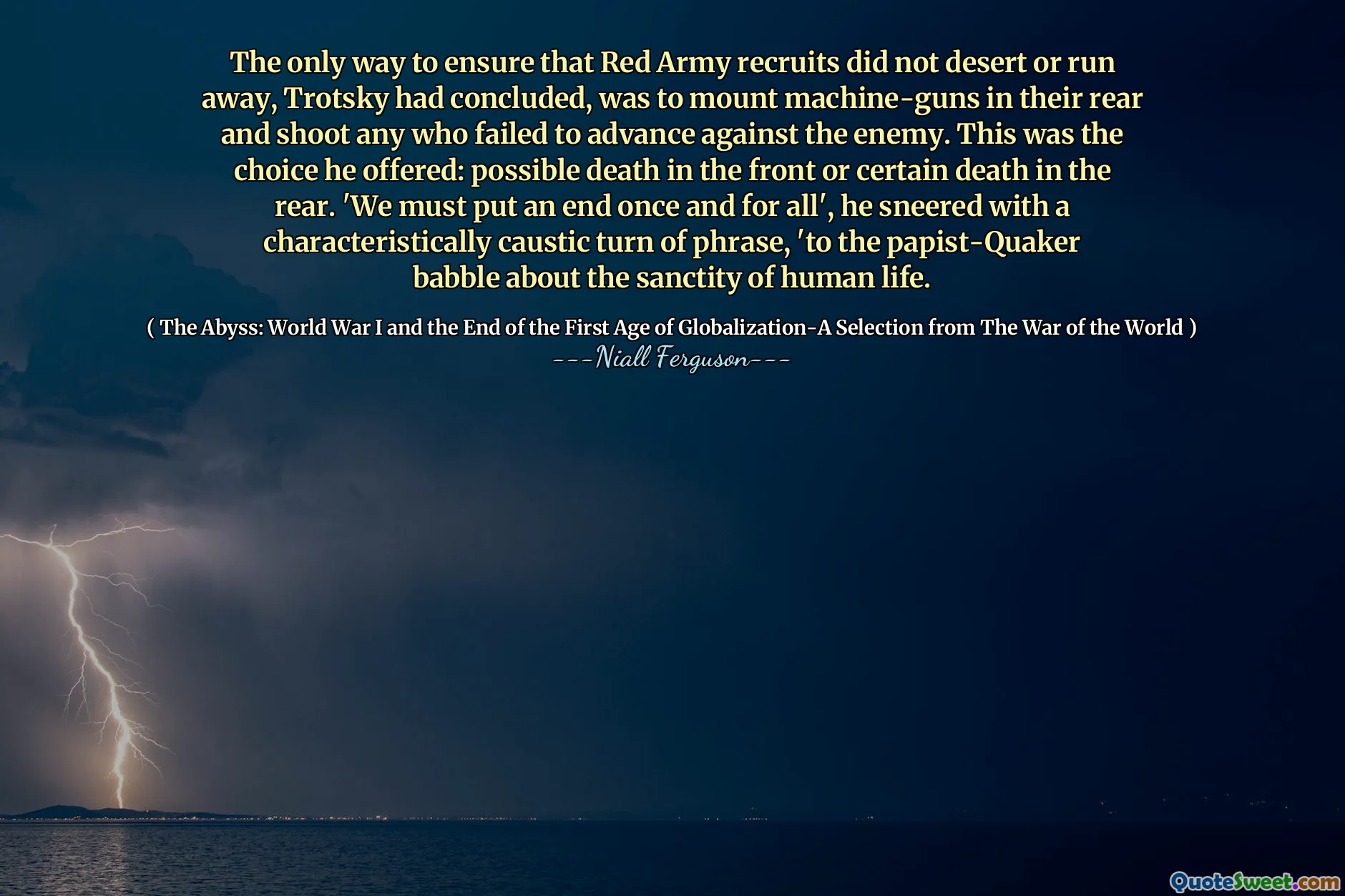 The only way to ensure that Red Army recruits did not desert or run away, Trotsky had concluded, was to mount machine-guns in their rear and shoot any who failed to advance against the enemy. This was the choice he offered: possible death in the front or certain death in the rear. 'We must put an end once and for all', he sneered with a characteristically caustic turn of phrase, 'to the papist-Quaker babble about the sanctity of human life.