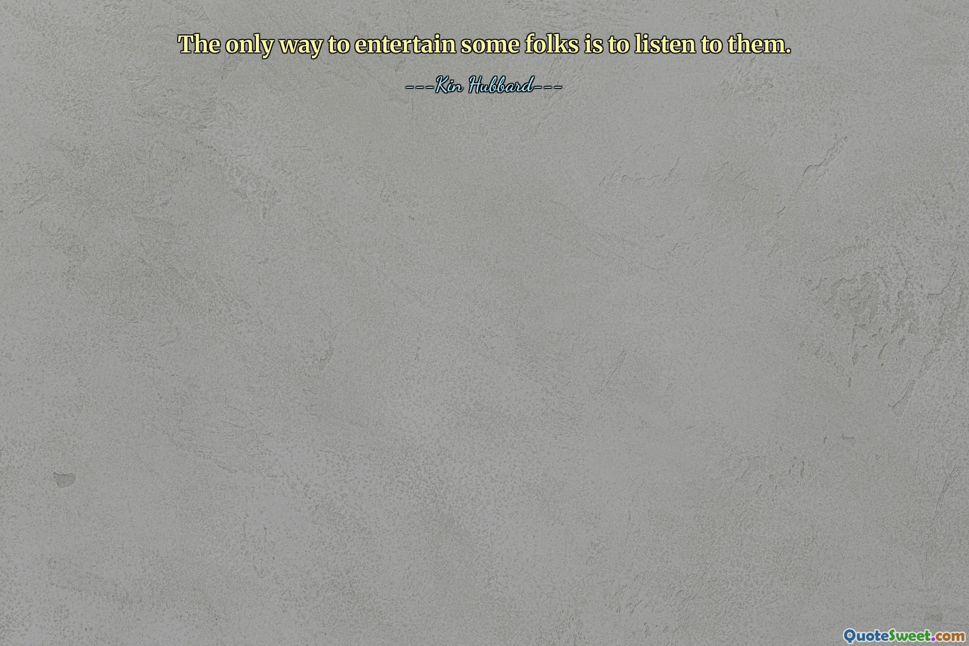 The only way to entertain some folks is to listen to them.