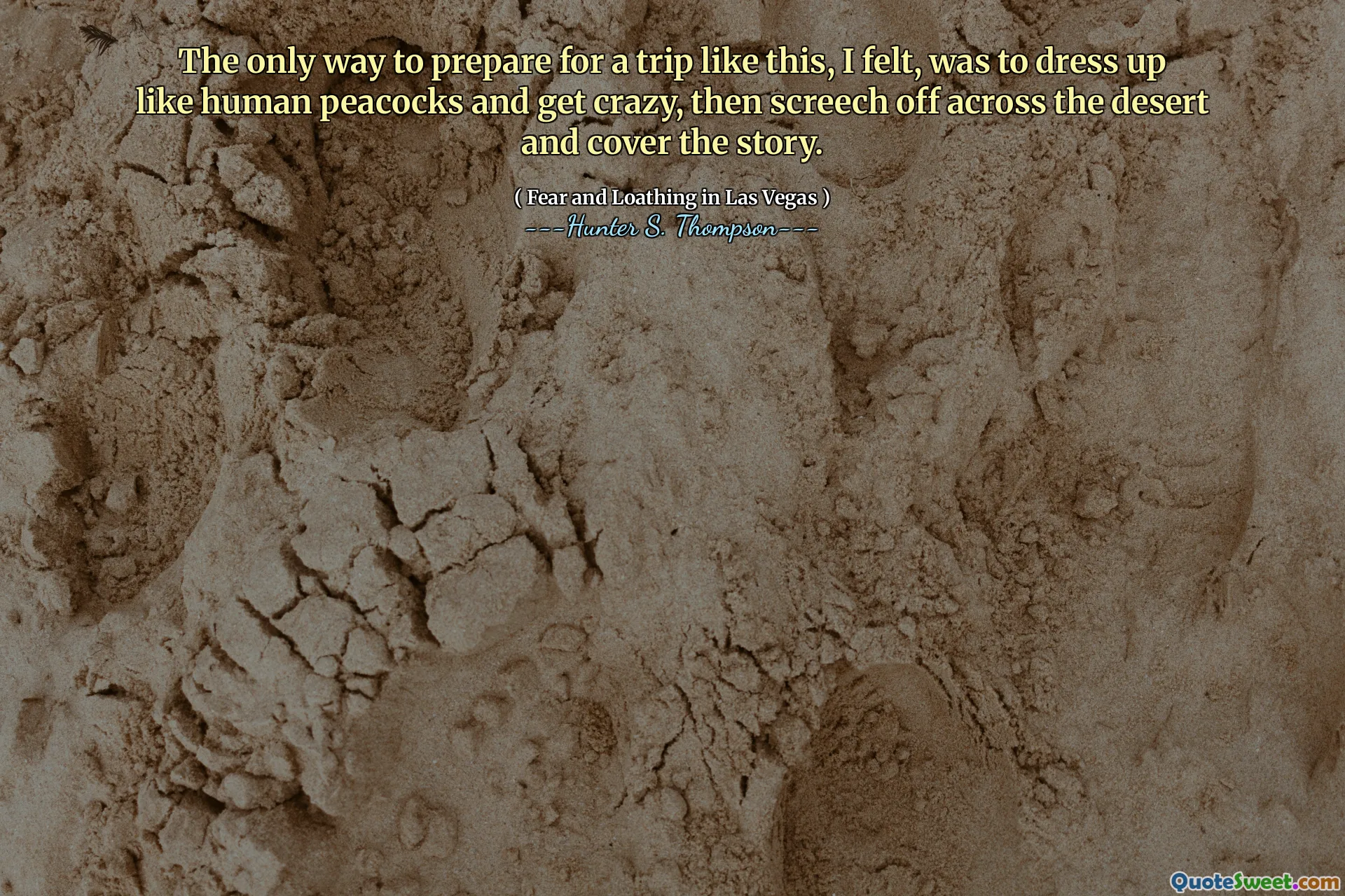 მსგავსი მოგზაურობისთვის მომზადების ერთადერთი გზა, მე ვიგრძენი, იყო ადამიანის ფარშევანგის მსგავსად ჩაცმა და გიჟდებოდა, შემდეგ კი უდაბნოში ყვირილი და სიუჟეტის გაშუქება.